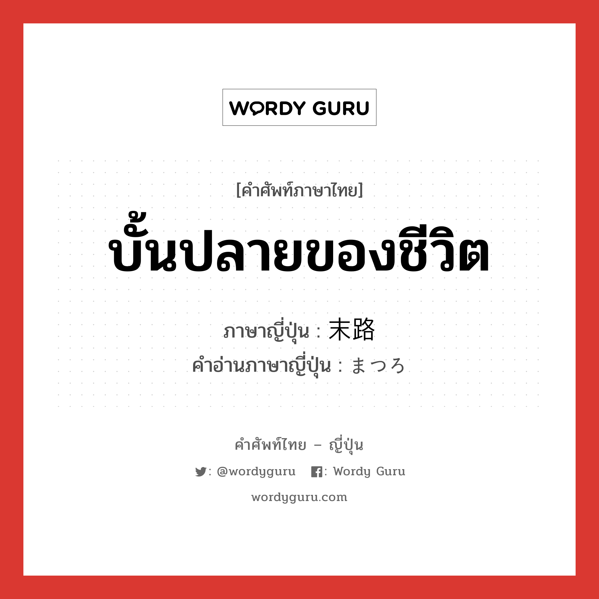 บั้นปลายของชีวิต ภาษาญี่ปุ่นคืออะไร, คำศัพท์ภาษาไทย - ญี่ปุ่น บั้นปลายของชีวิต ภาษาญี่ปุ่น 末路 คำอ่านภาษาญี่ปุ่น まつろ หมวด n หมวด n