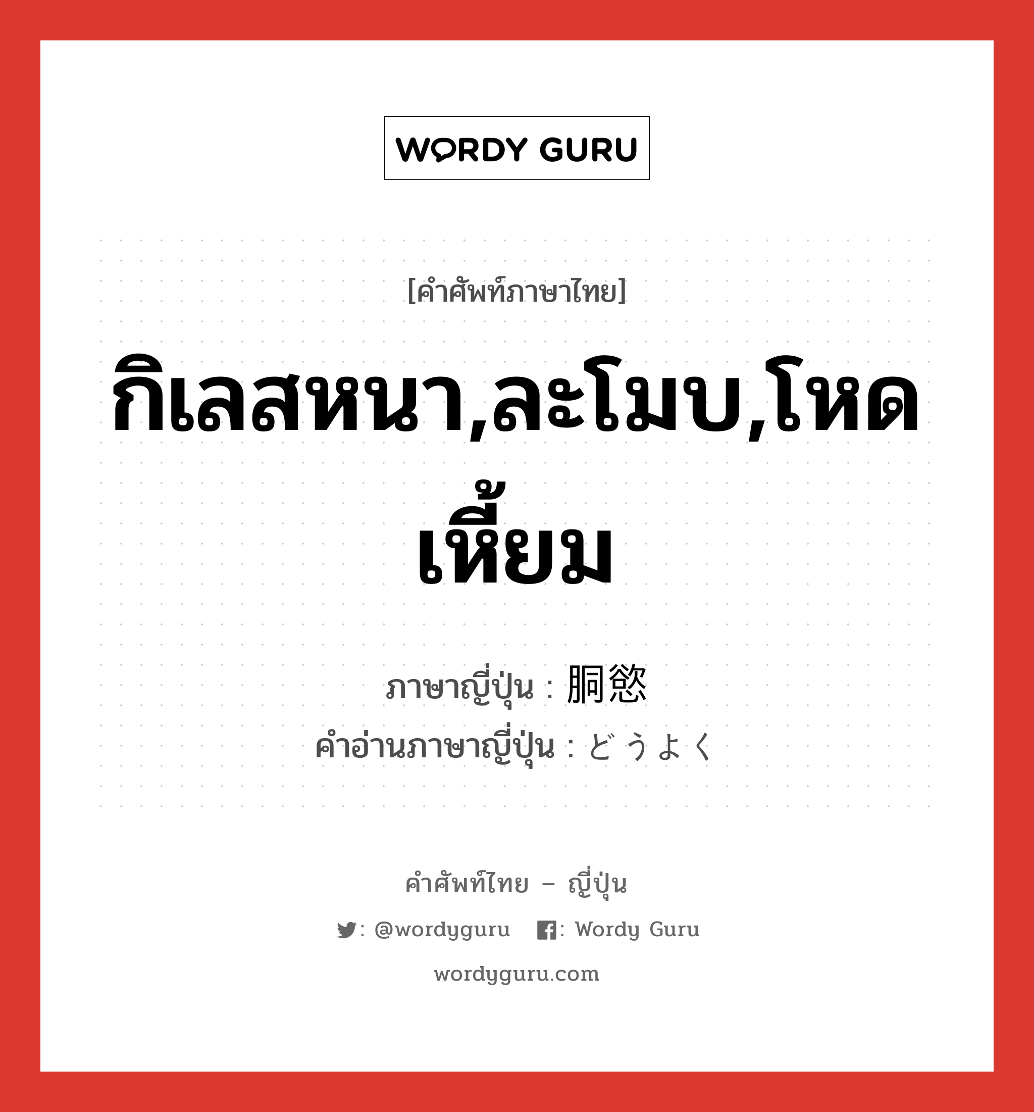 กิเลสหนา,ละโมบ,โหดเหี้ยม ภาษาญี่ปุ่นคืออะไร, คำศัพท์ภาษาไทย - ญี่ปุ่น กิเลสหนา,ละโมบ,โหดเหี้ยม ภาษาญี่ปุ่น 胴慾 คำอ่านภาษาญี่ปุ่น どうよく หมวด adj-na หมวด adj-na