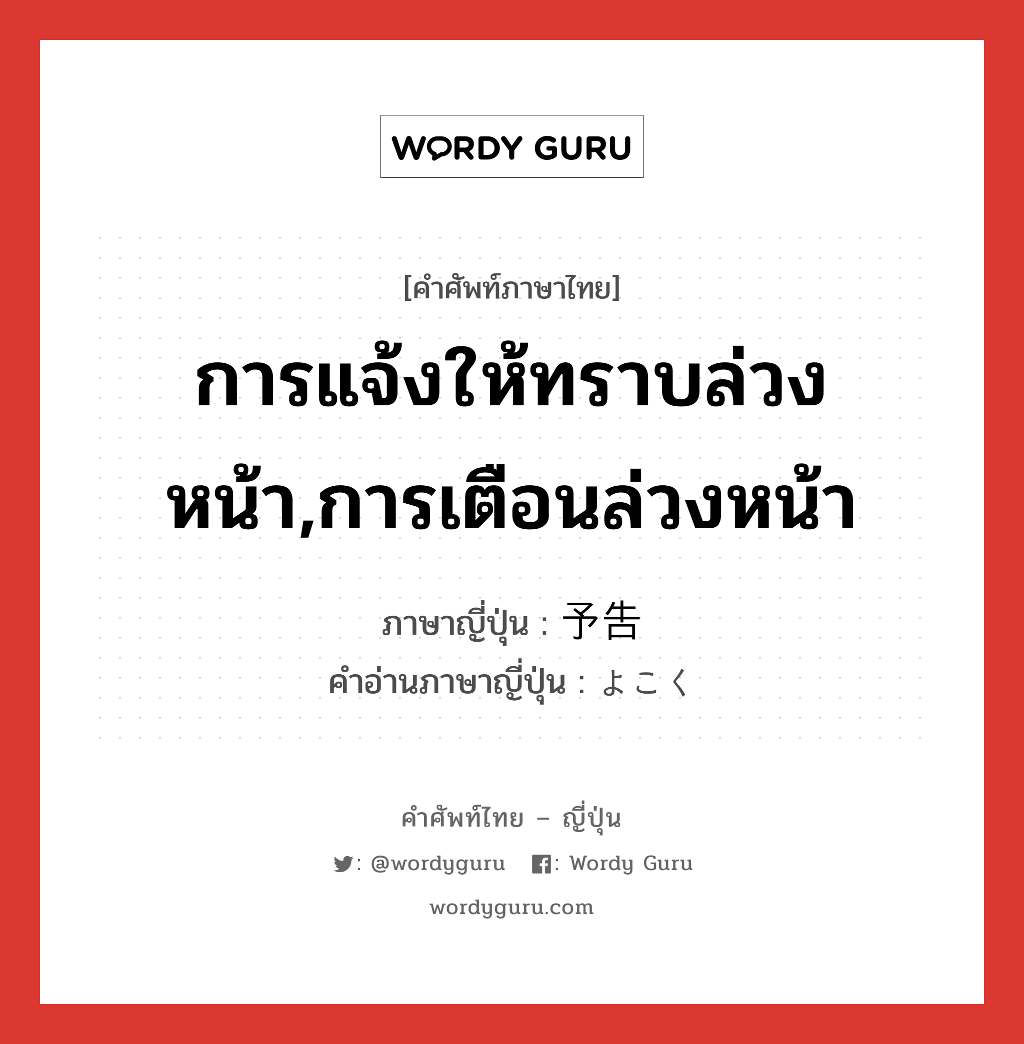 การแจ้งให้ทราบล่วงหน้า,การเตือนล่วงหน้า,การซักซ้อมล่วงหน้า ภาษาญี่ปุ่นคืออะไร, คำศัพท์ภาษาไทย - ญี่ปุ่น การแจ้งให้ทราบล่วงหน้า,การเตือนล่วงหน้า ภาษาญี่ปุ่น 予告 คำอ่านภาษาญี่ปุ่น よこく หมวด n หมวด n