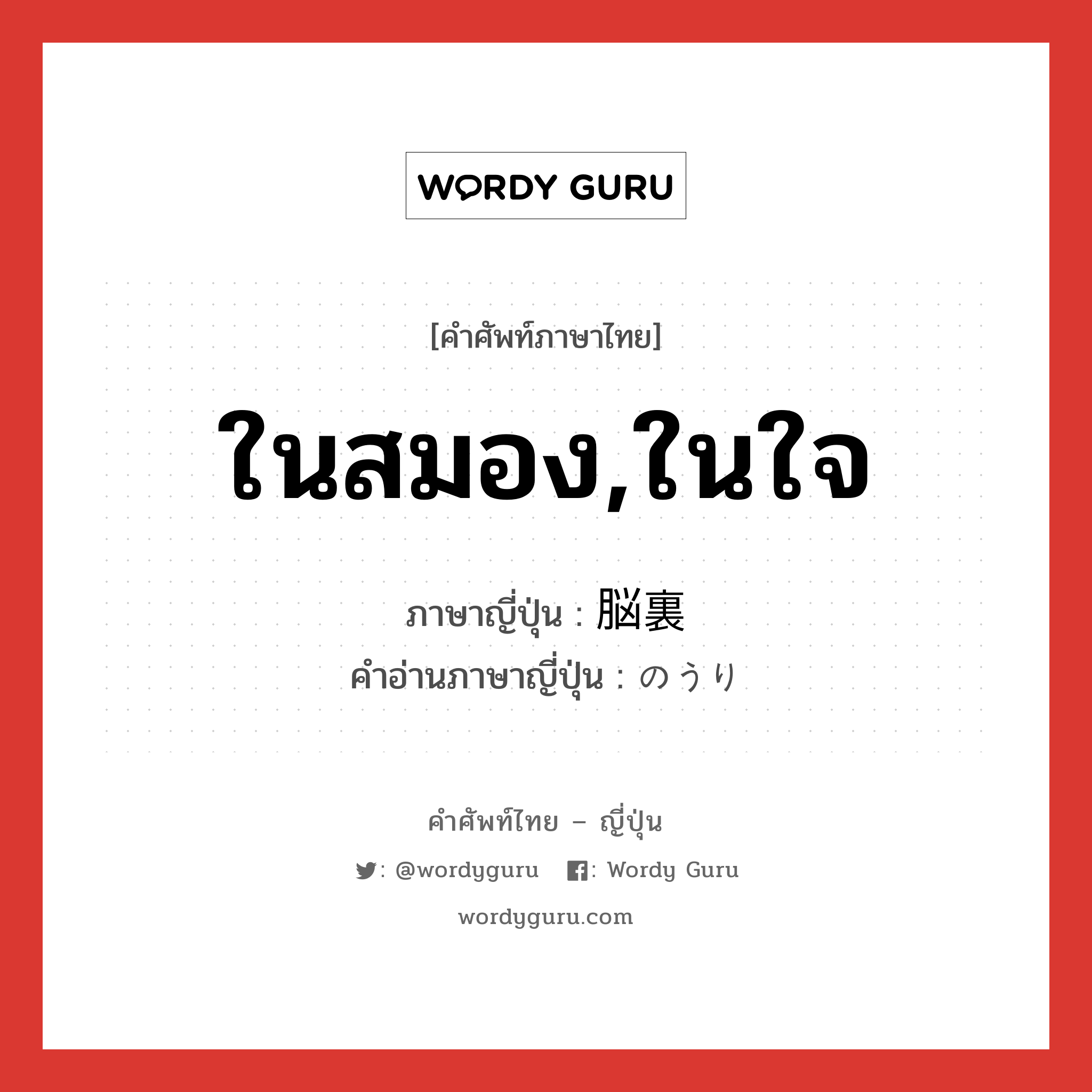 ในสมอง,ในใจ ภาษาญี่ปุ่นคืออะไร, คำศัพท์ภาษาไทย - ญี่ปุ่น ในสมอง,ในใจ ภาษาญี่ปุ่น 脳裏 คำอ่านภาษาญี่ปุ่น のうり หมวด n หมวด n