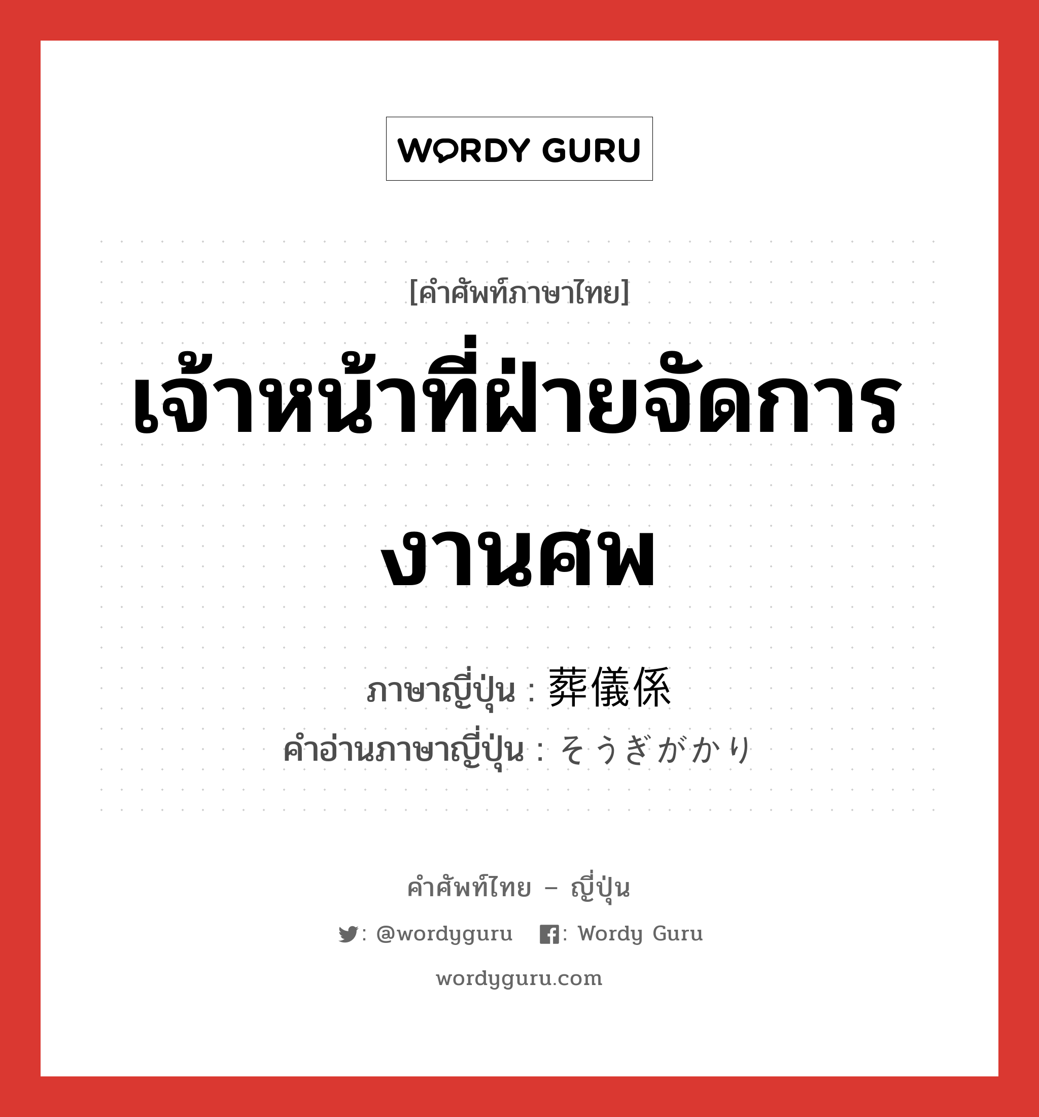 เจ้าหน้าที่ฝ่ายจัดการงานศพ ภาษาญี่ปุ่นคืออะไร, คำศัพท์ภาษาไทย - ญี่ปุ่น เจ้าหน้าที่ฝ่ายจัดการงานศพ ภาษาญี่ปุ่น 葬儀係 คำอ่านภาษาญี่ปุ่น そうぎがかり หมวด n หมวด n