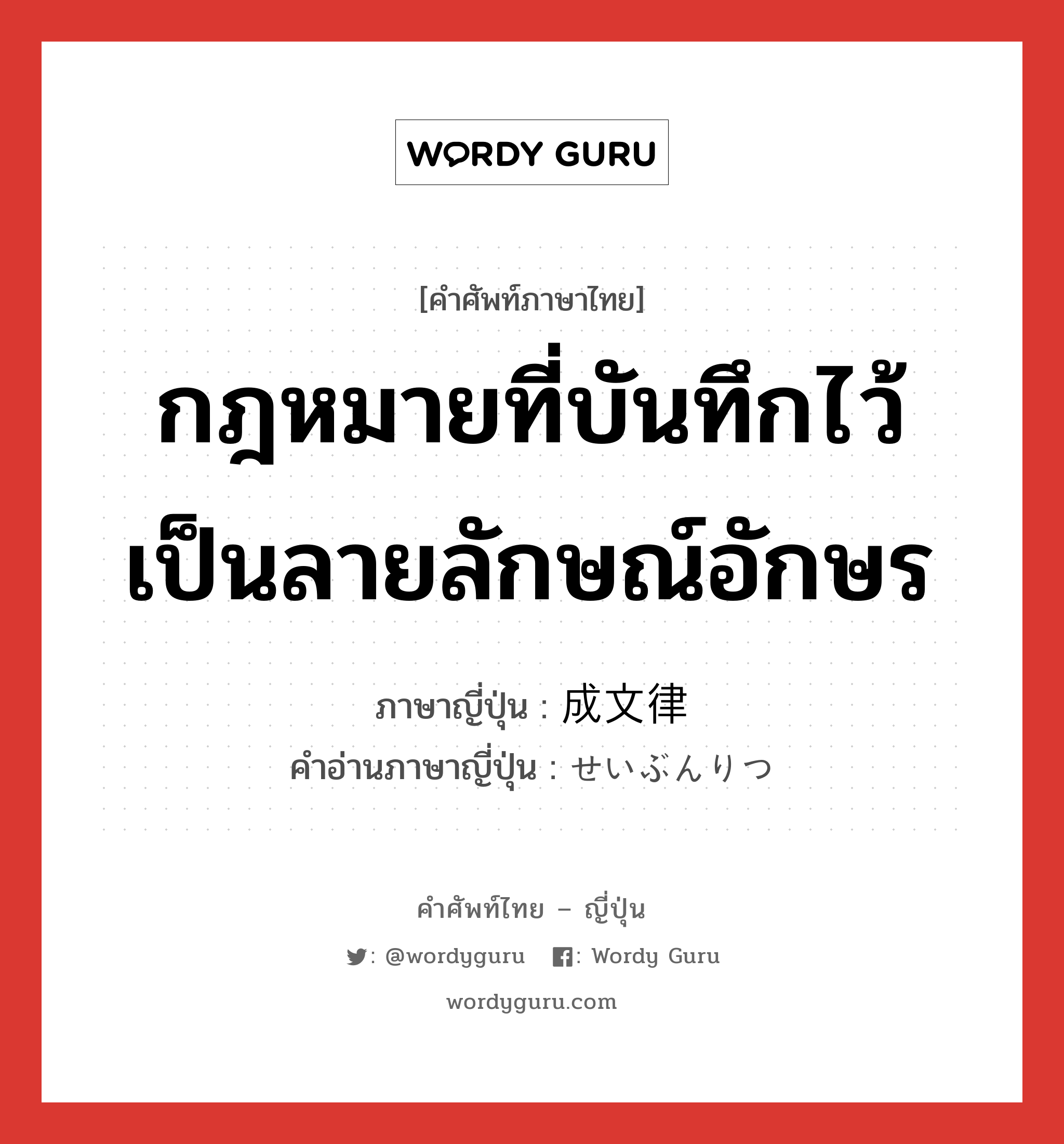 กฎหมายที่บันทึกไว้เป็นลายลักษณ์อักษร ภาษาญี่ปุ่นคืออะไร, คำศัพท์ภาษาไทย - ญี่ปุ่น กฎหมายที่บันทึกไว้เป็นลายลักษณ์อักษร ภาษาญี่ปุ่น 成文律 คำอ่านภาษาญี่ปุ่น せいぶんりつ หมวด n หมวด n