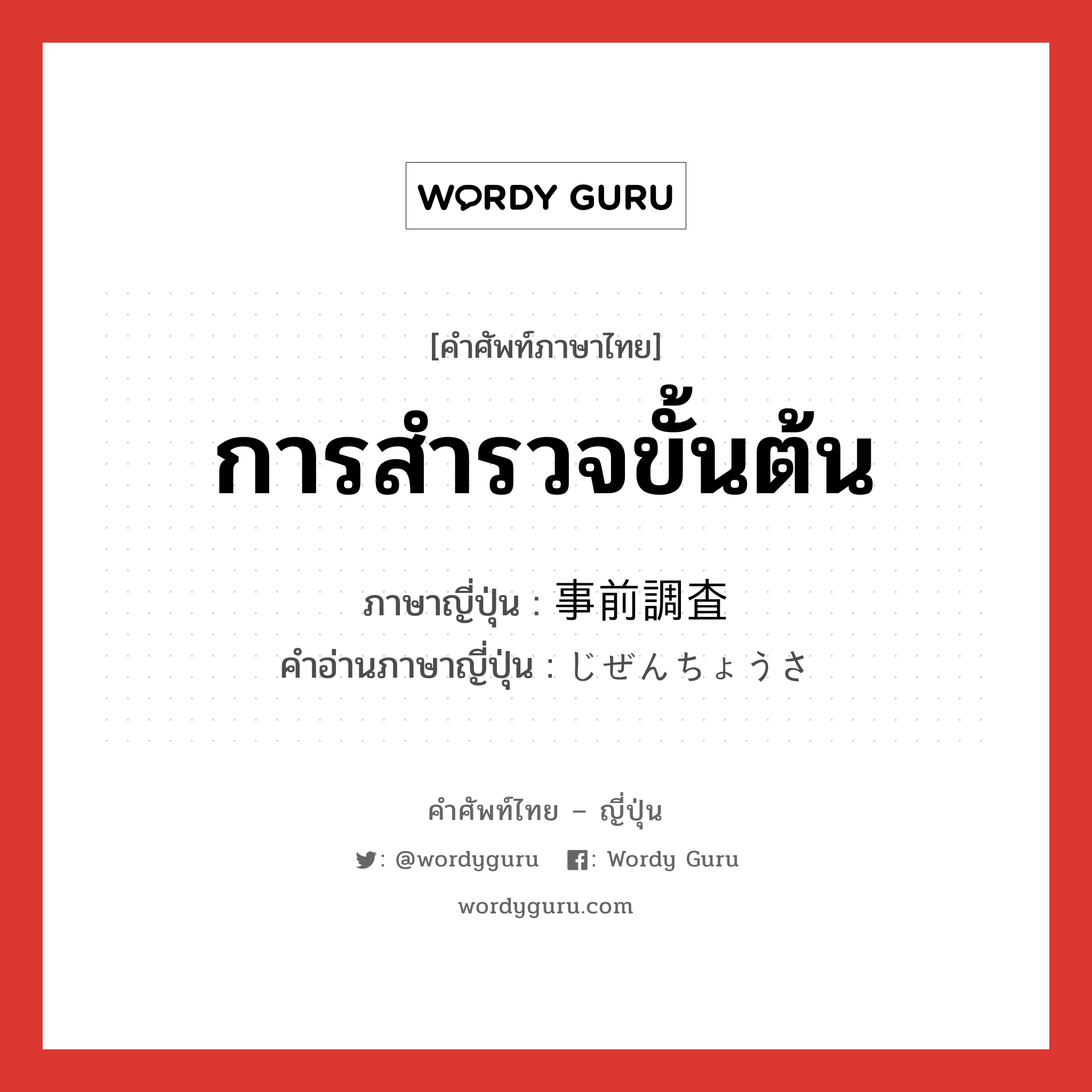 การสำรวจขั้นต้น ภาษาญี่ปุ่นคืออะไร, คำศัพท์ภาษาไทย - ญี่ปุ่น การสำรวจขั้นต้น ภาษาญี่ปุ่น 事前調査 คำอ่านภาษาญี่ปุ่น じぜんちょうさ หมวด n หมวด n