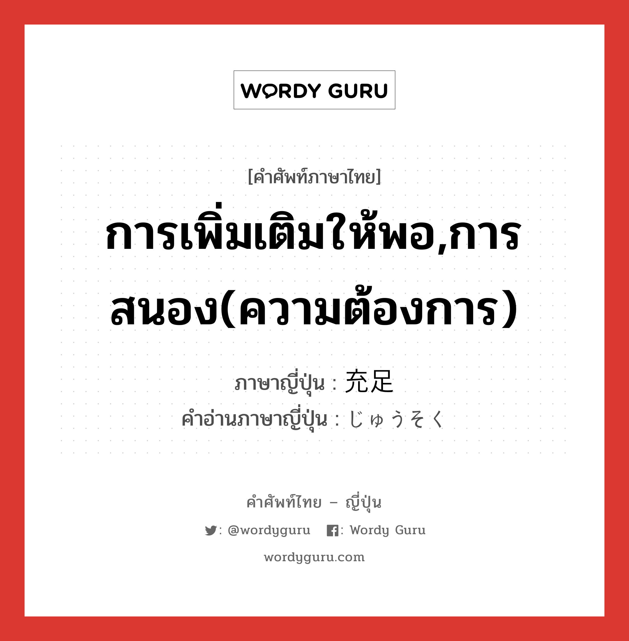 การเพิ่มเติมให้พอ,การสนอง(ความต้องการ) ภาษาญี่ปุ่นคืออะไร, คำศัพท์ภาษาไทย - ญี่ปุ่น การเพิ่มเติมให้พอ,การสนอง(ความต้องการ) ภาษาญี่ปุ่น 充足 คำอ่านภาษาญี่ปุ่น じゅうそく หมวด n หมวด n