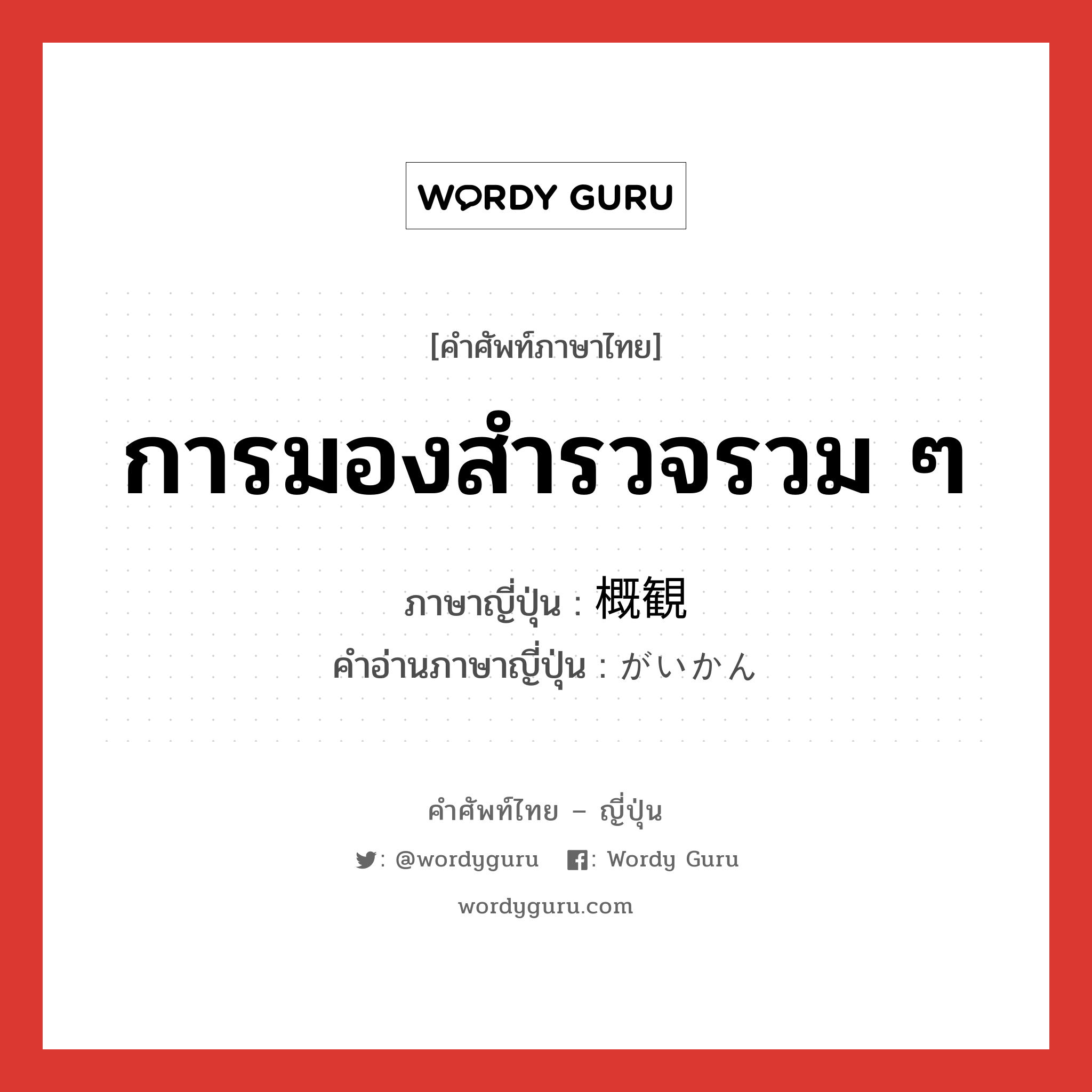 การมองสำรวจรวม ๆ ภาษาญี่ปุ่นคืออะไร, คำศัพท์ภาษาไทย - ญี่ปุ่น การมองสำรวจรวม ๆ ภาษาญี่ปุ่น 概観 คำอ่านภาษาญี่ปุ่น がいかん หมวด n หมวด n