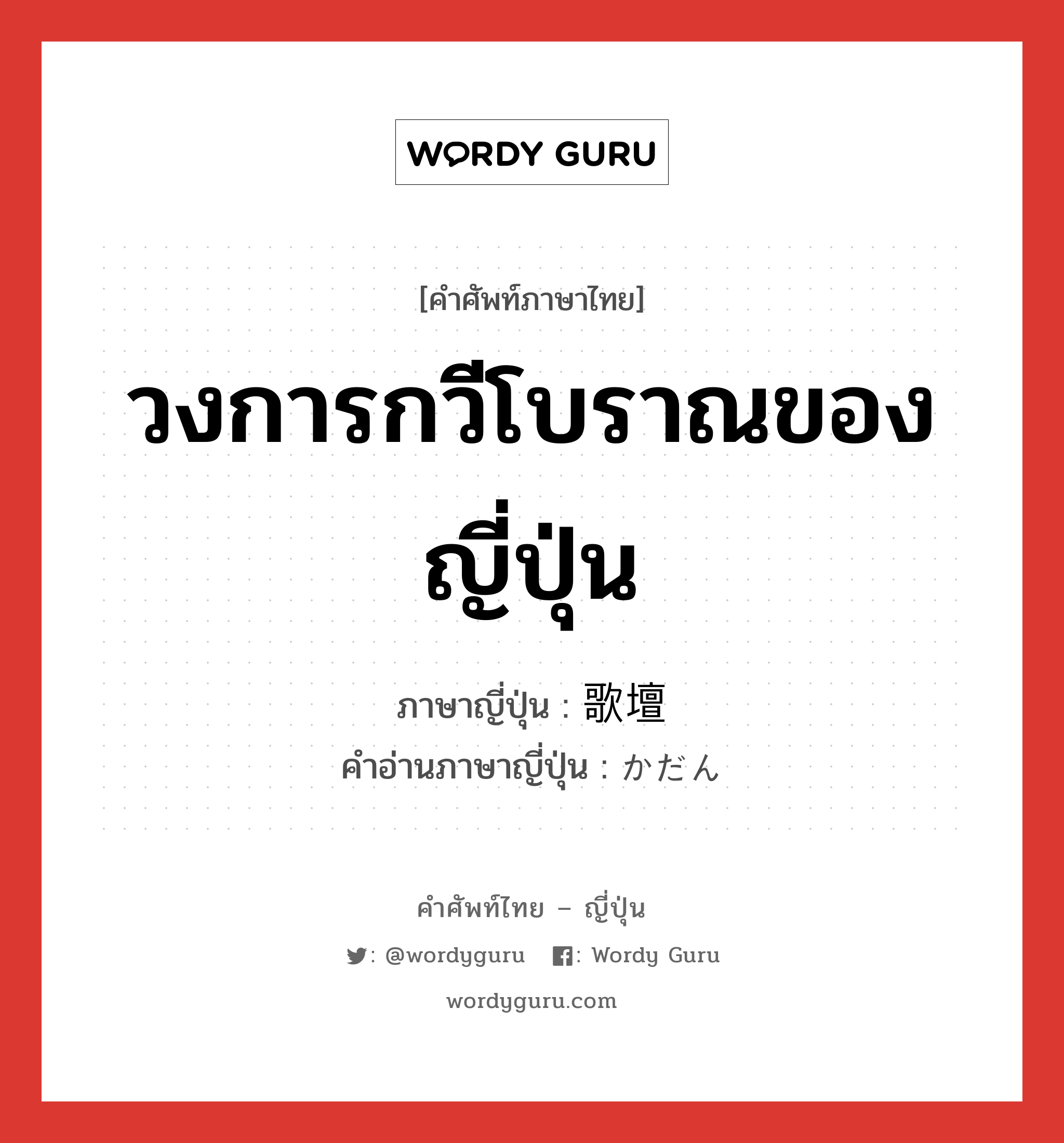 วงการกวีโบราณของญี่ปุ่น ภาษาญี่ปุ่นคืออะไร, คำศัพท์ภาษาไทย - ญี่ปุ่น วงการกวีโบราณของญี่ปุ่น ภาษาญี่ปุ่น 歌壇 คำอ่านภาษาญี่ปุ่น かだん หมวด n หมวด n