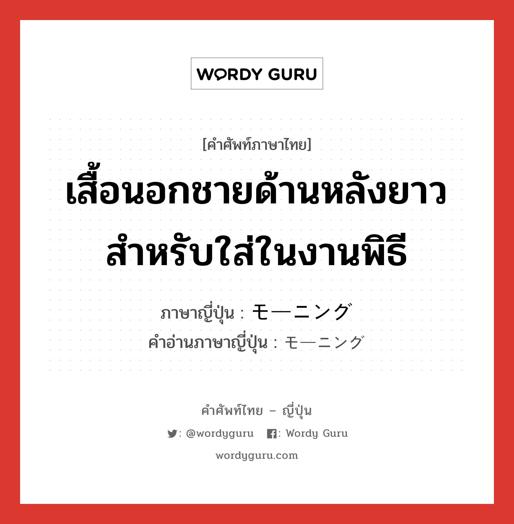 เสื้อนอกชายด้านหลังยาว สำหรับใส่ในงานพิธี ภาษาญี่ปุ่นคืออะไร, คำศัพท์ภาษาไทย - ญี่ปุ่น เสื้อนอกชายด้านหลังยาว สำหรับใส่ในงานพิธี ภาษาญี่ปุ่น モーニング คำอ่านภาษาญี่ปุ่น モーニング หมวด n หมวด n