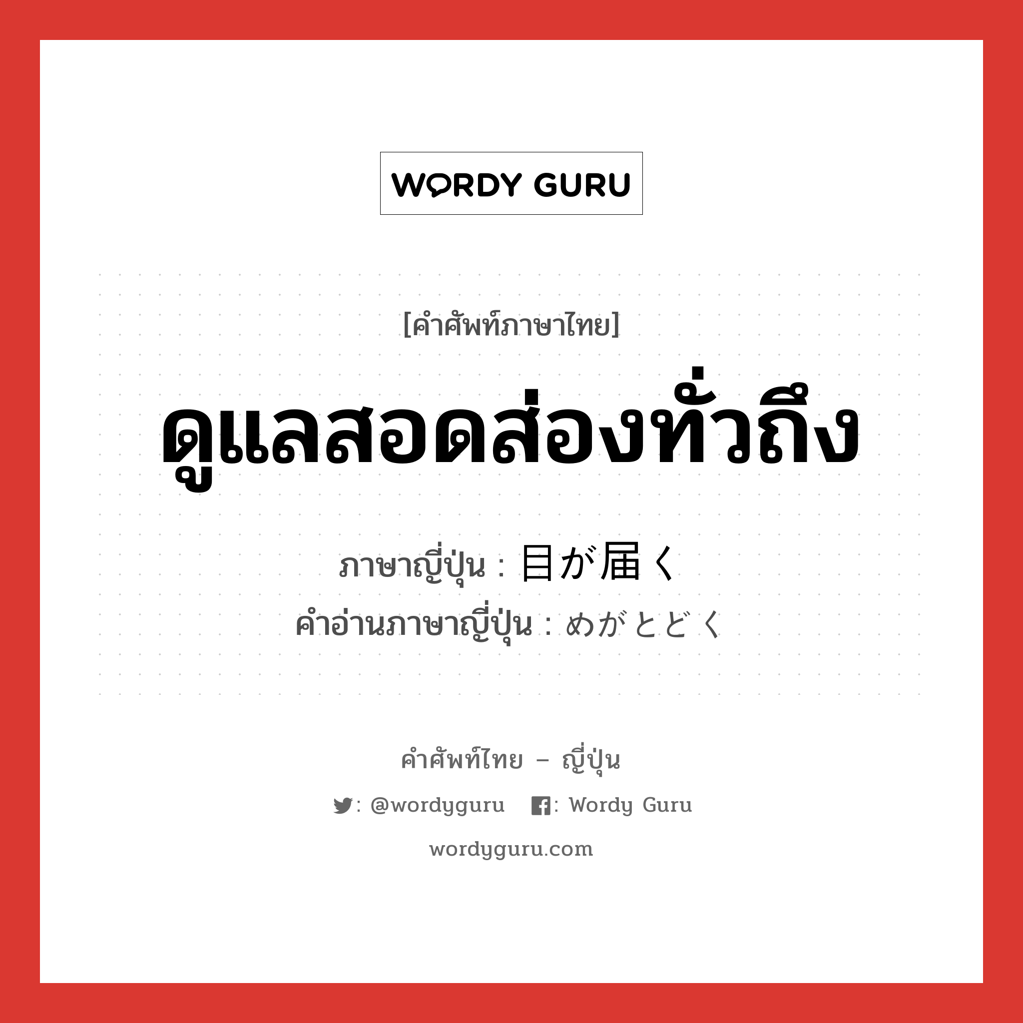 ดูแลสอดส่องทั่วถึง ภาษาญี่ปุ่นคืออะไร, คำศัพท์ภาษาไทย - ญี่ปุ่น ดูแลสอดส่องทั่วถึง ภาษาญี่ปุ่น 目が届く คำอ่านภาษาญี่ปุ่น めがとどく หมวด v หมวด v