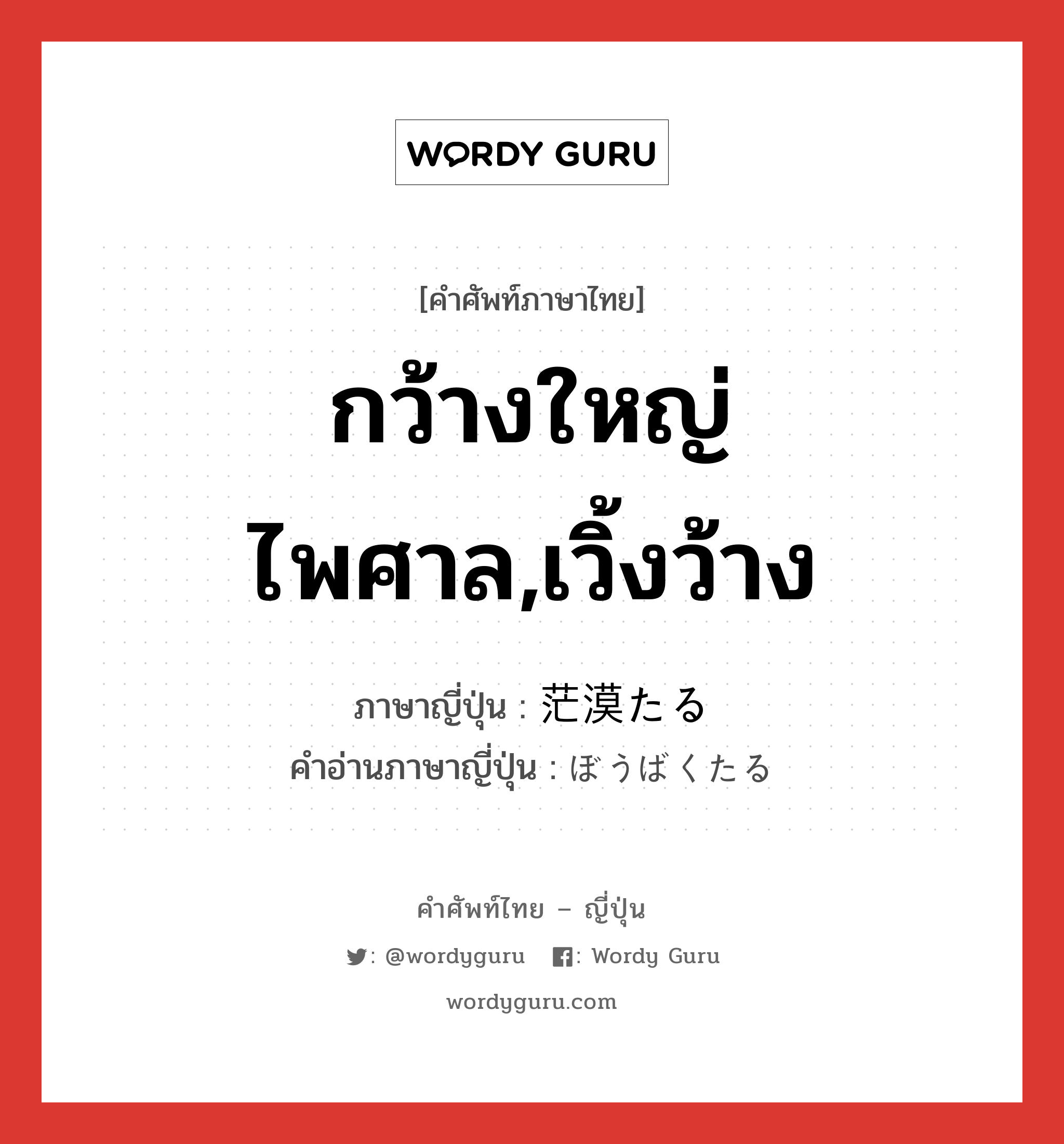 กว้างใหญ่ไพศาล,เวิ้งว้าง ภาษาญี่ปุ่นคืออะไร, คำศัพท์ภาษาไทย - ญี่ปุ่น กว้างใหญ่ไพศาล,เวิ้งว้าง ภาษาญี่ปุ่น 茫漠たる คำอ่านภาษาญี่ปุ่น ぼうばくたる หมวด v หมวด v