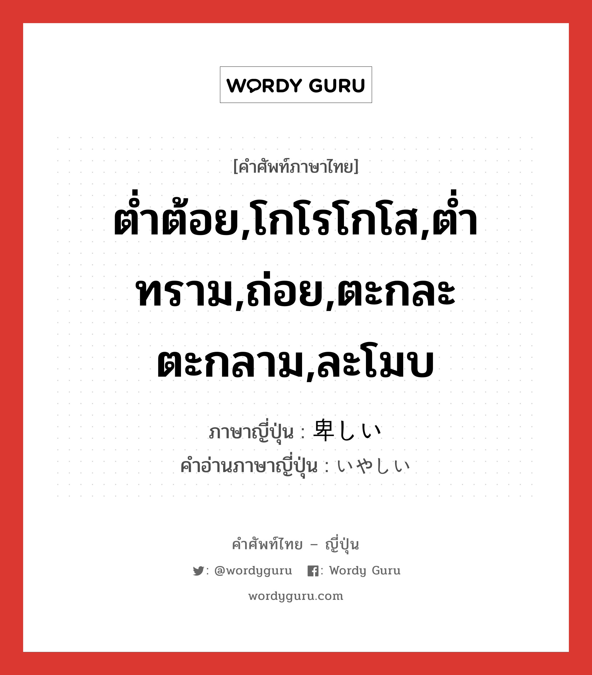 ต่ำต้อย,โกโรโกโส,ต่ำทราม,ถ่อย,ตะกละตะกลาม,ละโมบ ภาษาญี่ปุ่นคืออะไร, คำศัพท์ภาษาไทย - ญี่ปุ่น ต่ำต้อย,โกโรโกโส,ต่ำทราม,ถ่อย,ตะกละตะกลาม,ละโมบ ภาษาญี่ปุ่น 卑しい คำอ่านภาษาญี่ปุ่น いやしい หมวด adj-i หมวด adj-i