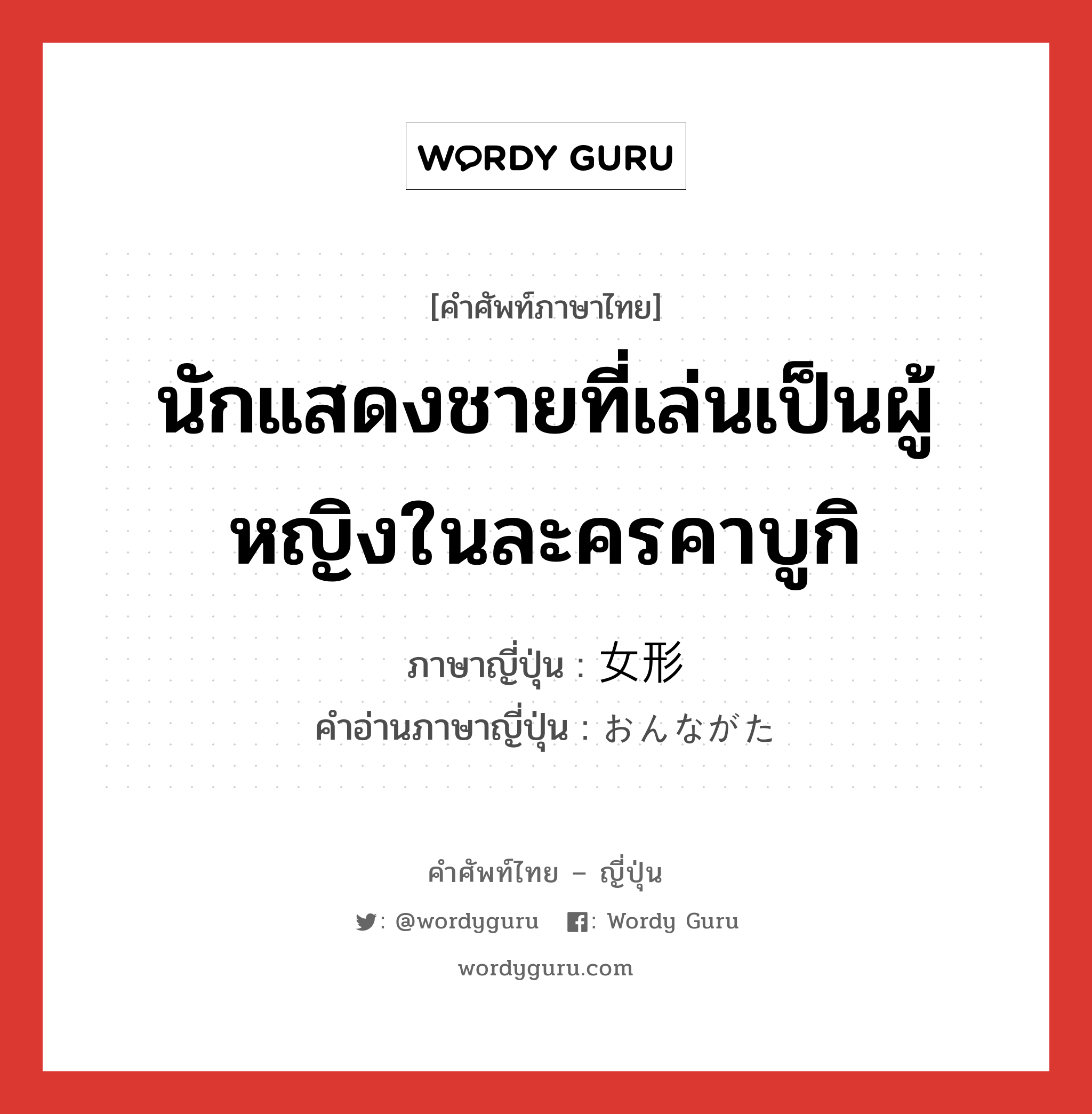 นักแสดงชายที่เล่นเป็นผู้หญิงในละครคาบูกิ ภาษาญี่ปุ่นคืออะไร, คำศัพท์ภาษาไทย - ญี่ปุ่น นักแสดงชายที่เล่นเป็นผู้หญิงในละครคาบูกิ ภาษาญี่ปุ่น 女形 คำอ่านภาษาญี่ปุ่น おんながた หมวด n หมวด n