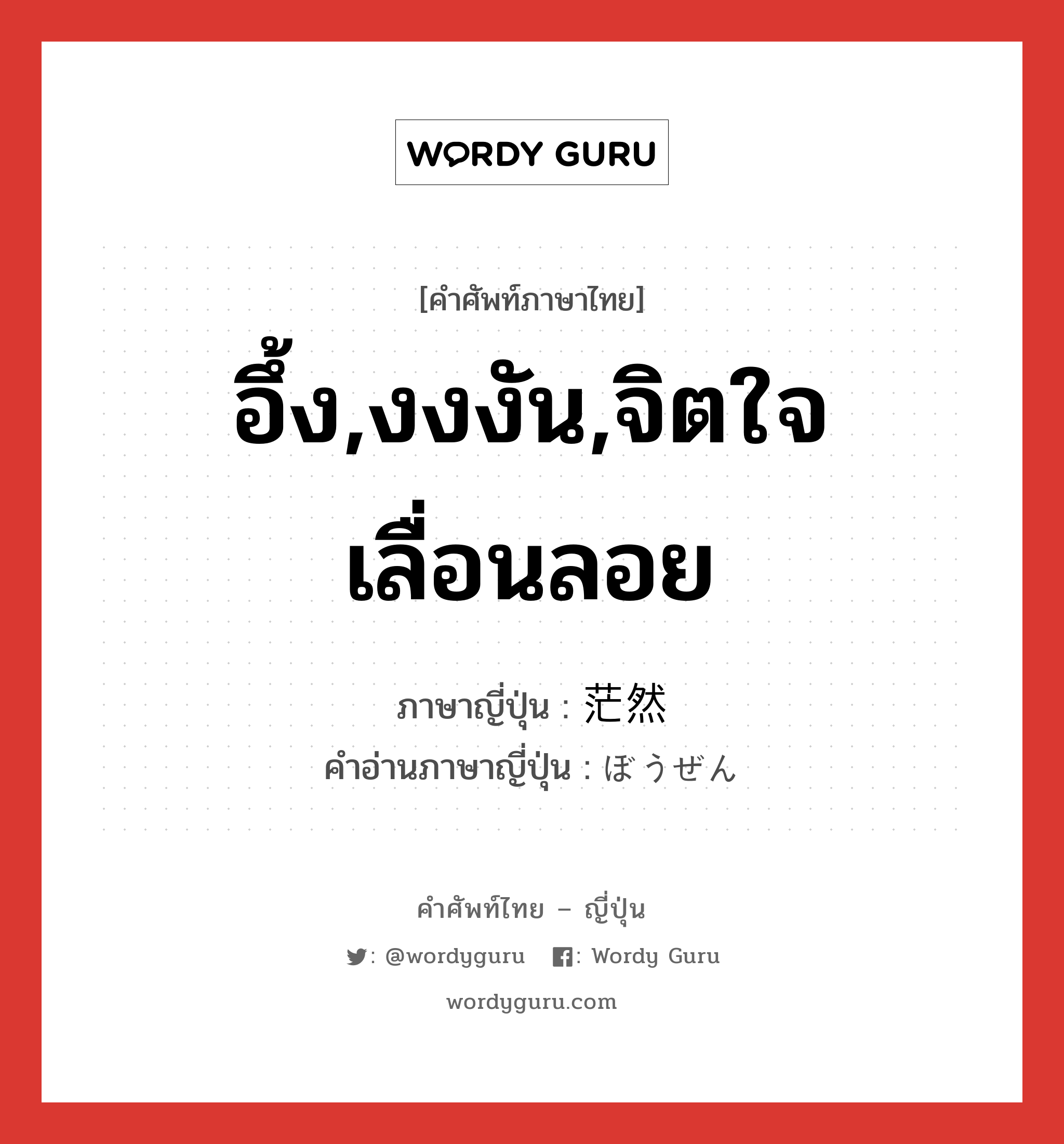 อึ้ง,งงงัน,จิตใจเลื่อนลอย ภาษาญี่ปุ่นคืออะไร, คำศัพท์ภาษาไทย - ญี่ปุ่น อึ้ง,งงงัน,จิตใจเลื่อนลอย ภาษาญี่ปุ่น 茫然 คำอ่านภาษาญี่ปุ่น ぼうぜん หมวด adj-t หมวด adj-t