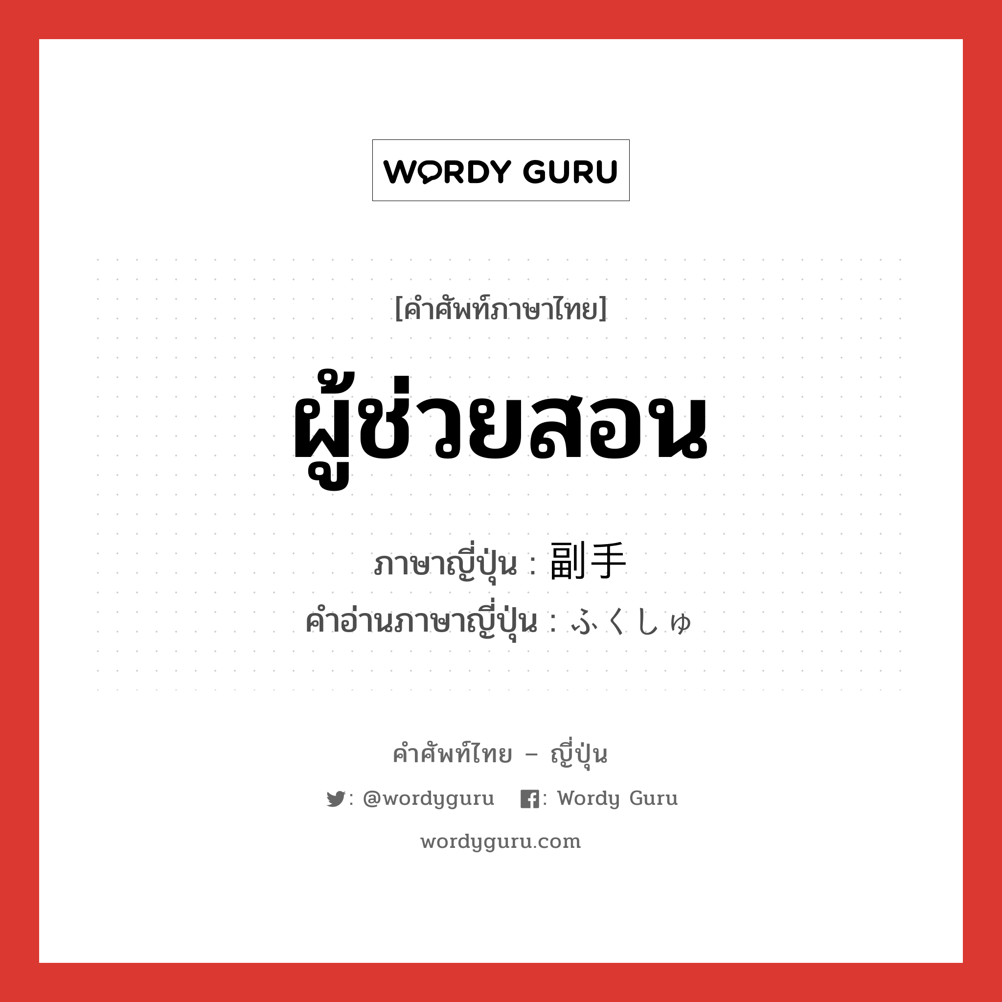 ผู้ช่วยสอน ภาษาญี่ปุ่นคืออะไร, คำศัพท์ภาษาไทย - ญี่ปุ่น ผู้ช่วยสอน ภาษาญี่ปุ่น 副手 คำอ่านภาษาญี่ปุ่น ふくしゅ หมวด n หมวด n