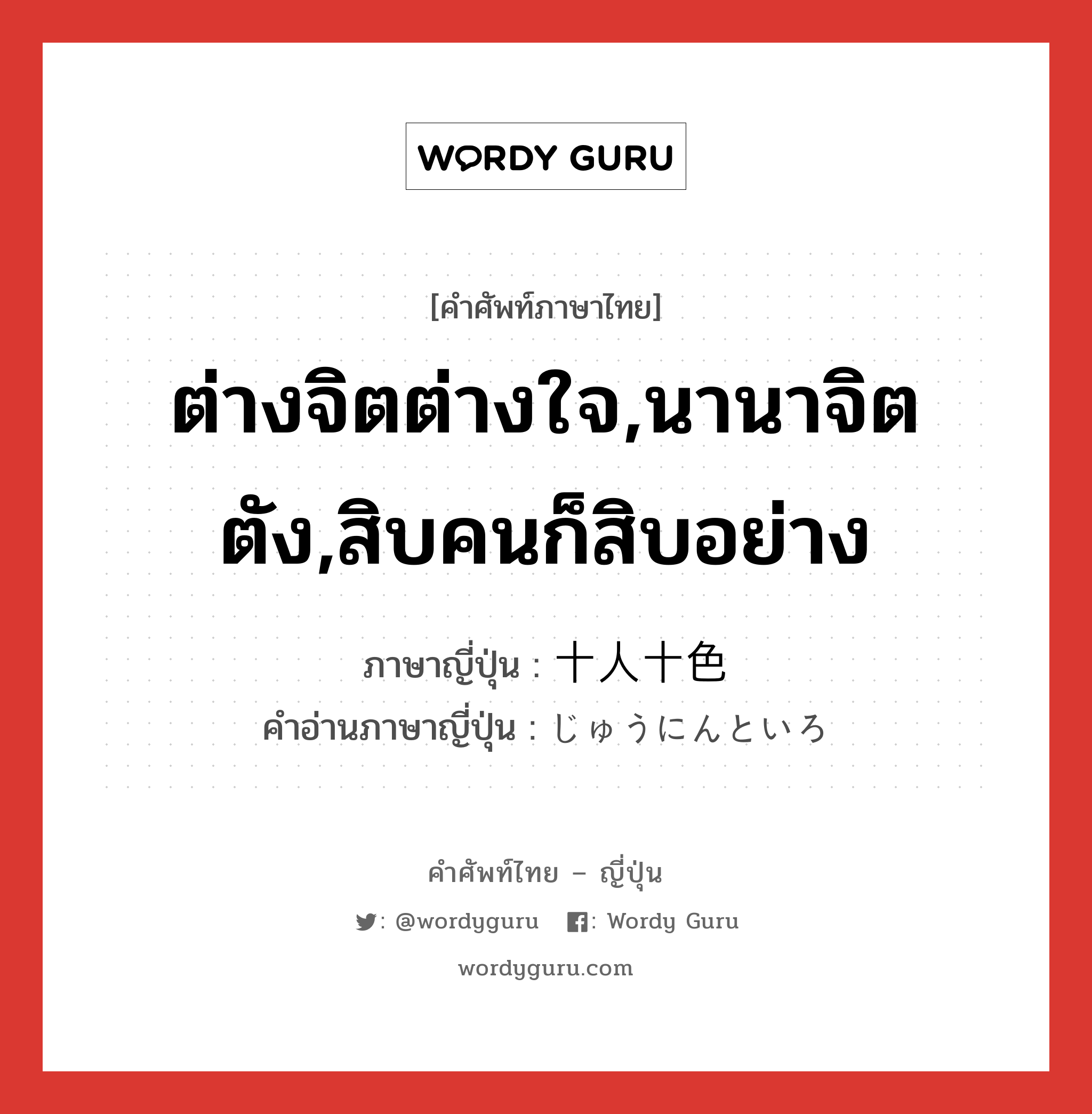 ต่างจิตต่างใจ,นานาจิตตัง,สิบคนก็สิบอย่าง ภาษาญี่ปุ่นคืออะไร, คำศัพท์ภาษาไทย - ญี่ปุ่น ต่างจิตต่างใจ,นานาจิตตัง,สิบคนก็สิบอย่าง ภาษาญี่ปุ่น 十人十色 คำอ่านภาษาญี่ปุ่น じゅうにんといろ หมวด n หมวด n