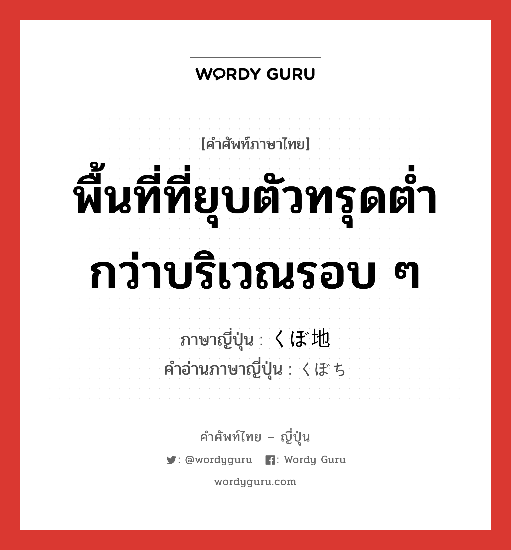 พื้นที่ที่ยุบตัวทรุดต่ำกว่าบริเวณรอบ ๆ ภาษาญี่ปุ่นคืออะไร, คำศัพท์ภาษาไทย - ญี่ปุ่น พื้นที่ที่ยุบตัวทรุดต่ำกว่าบริเวณรอบ ๆ ภาษาญี่ปุ่น くぼ地 คำอ่านภาษาญี่ปุ่น くぼち หมวด n หมวด n