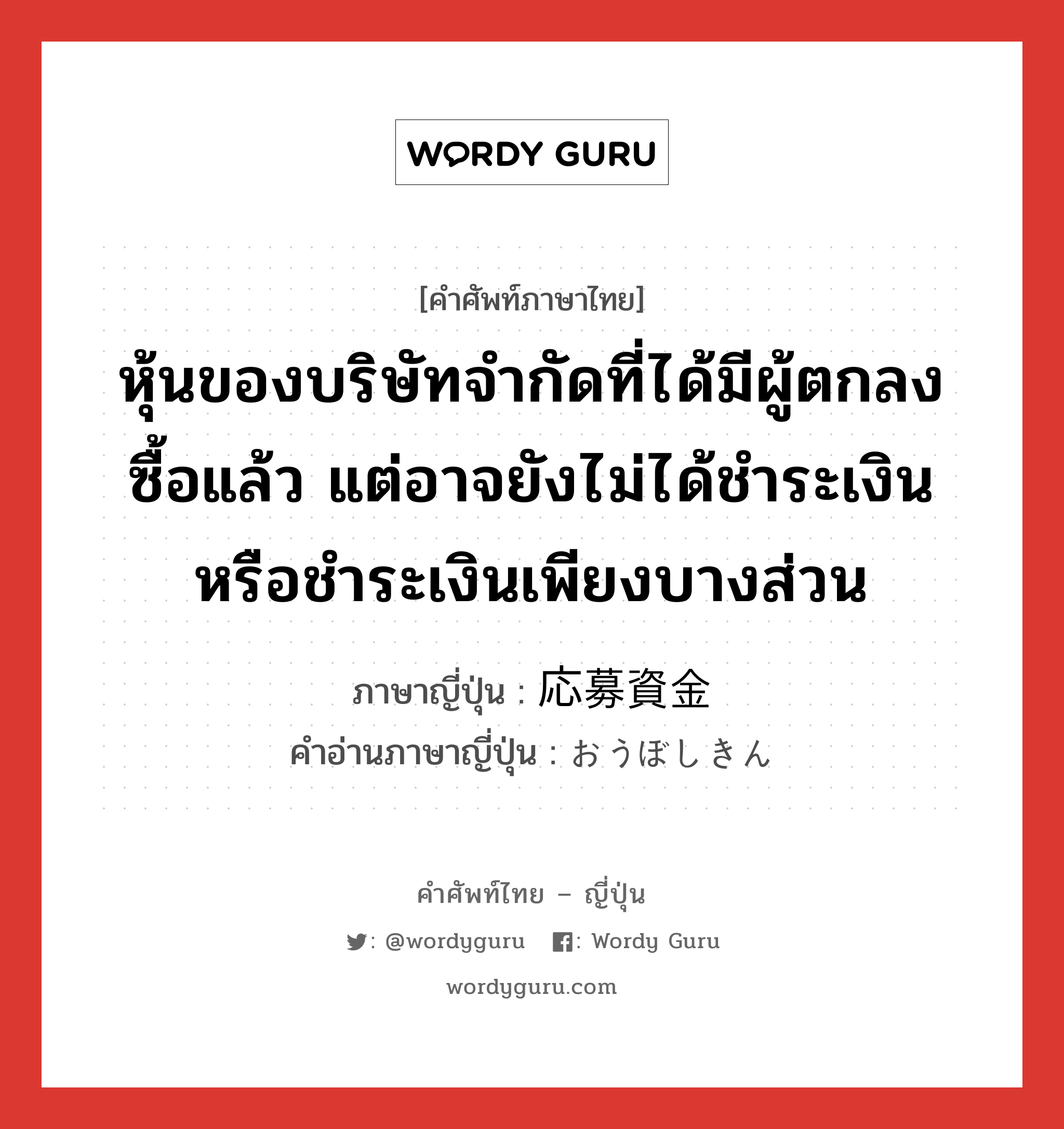 หุ้นของบริษัทจำกัดที่ได้มีผู้ตกลงซื้อแล้ว แต่อาจยังไม่ได้ชำระเงินหรือชำระเงินเพียงบางส่วน ภาษาญี่ปุ่นคืออะไร, คำศัพท์ภาษาไทย - ญี่ปุ่น หุ้นของบริษัทจำกัดที่ได้มีผู้ตกลงซื้อแล้ว แต่อาจยังไม่ได้ชำระเงินหรือชำระเงินเพียงบางส่วน ภาษาญี่ปุ่น 応募資金 คำอ่านภาษาญี่ปุ่น おうぼしきん หมวด n หมวด n