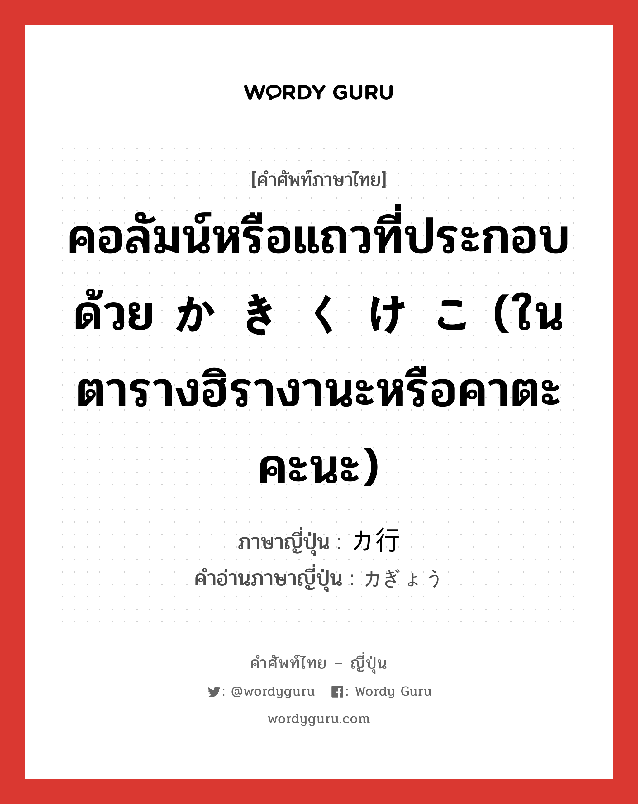 คอลัมน์หรือแถวที่ประกอบด้วย か き く け こ (ในตารางฮิรางานะหรือคาตะคะนะ) ภาษาญี่ปุ่นคืออะไร, คำศัพท์ภาษาไทย - ญี่ปุ่น คอลัมน์หรือแถวที่ประกอบด้วย か き く け こ (ในตารางฮิรางานะหรือคาตะคะนะ) ภาษาญี่ปุ่น カ行 คำอ่านภาษาญี่ปุ่น カぎょう หมวด n หมวด n