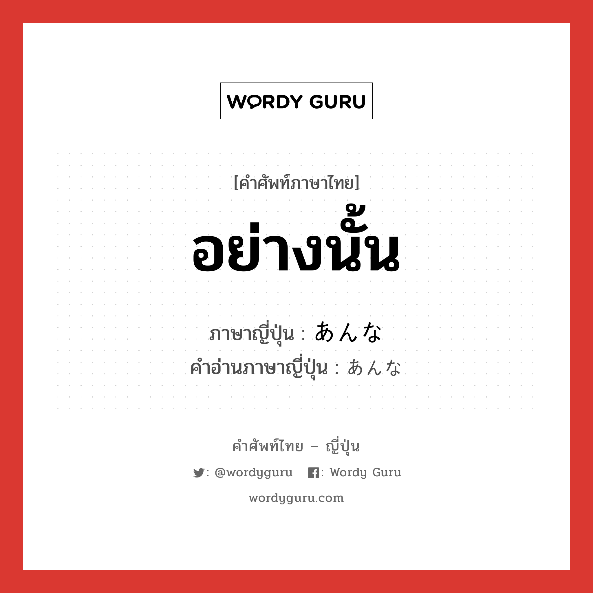 อย่างนั้น ภาษาญี่ปุ่นคืออะไร, คำศัพท์ภาษาไทย - ญี่ปุ่น อย่างนั้น ภาษาญี่ปุ่น あんな คำอ่านภาษาญี่ปุ่น あんな หมวด adj-pn หมวด adj-pn