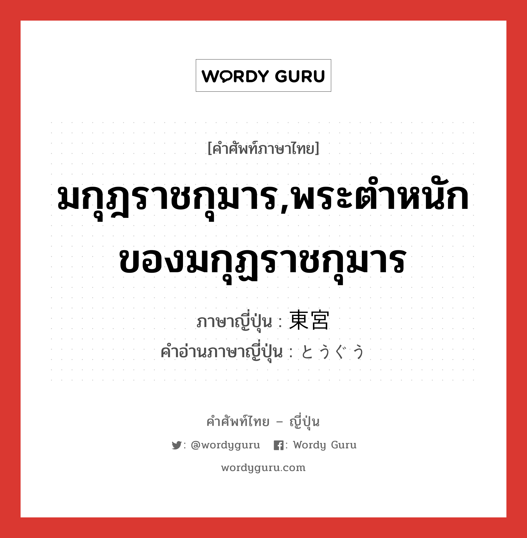 มกุฎราชกุมาร,พระตำหนักของมกุฏราชกุมาร ภาษาญี่ปุ่นคืออะไร, คำศัพท์ภาษาไทย - ญี่ปุ่น มกุฎราชกุมาร,พระตำหนักของมกุฏราชกุมาร ภาษาญี่ปุ่น 東宮 คำอ่านภาษาญี่ปุ่น とうぐう หมวด n หมวด n