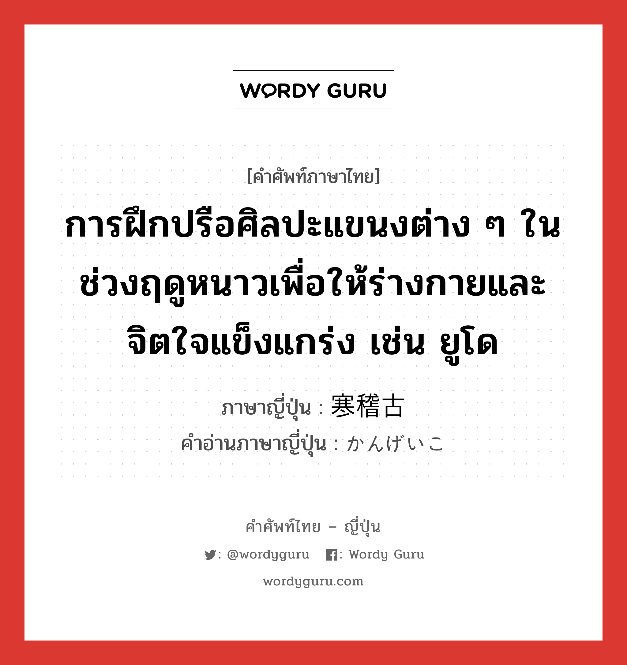 การฝึกปรือศิลปะแขนงต่าง ๆ ในช่วงฤดูหนาวเพื่อให้ร่างกายและจิตใจแข็งแกร่ง เช่น ยูโด ภาษาญี่ปุ่นคืออะไร, คำศัพท์ภาษาไทย - ญี่ปุ่น การฝึกปรือศิลปะแขนงต่าง ๆ ในช่วงฤดูหนาวเพื่อให้ร่างกายและจิตใจแข็งแกร่ง เช่น ยูโด ภาษาญี่ปุ่น 寒稽古 คำอ่านภาษาญี่ปุ่น かんげいこ หมวด n หมวด n