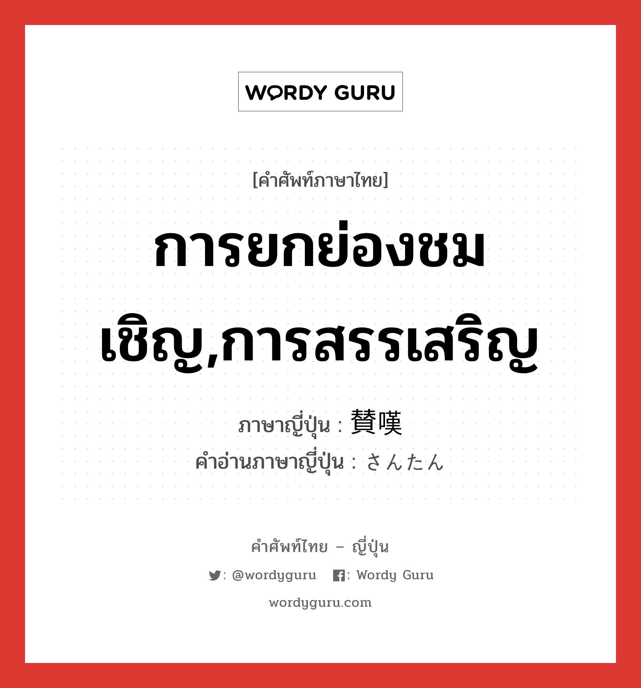 การยกย่องชมเชิญ,การสรรเสริญ ภาษาญี่ปุ่นคืออะไร, คำศัพท์ภาษาไทย - ญี่ปุ่น การยกย่องชมเชิญ,การสรรเสริญ ภาษาญี่ปุ่น 賛嘆 คำอ่านภาษาญี่ปุ่น さんたん หมวด n หมวด n