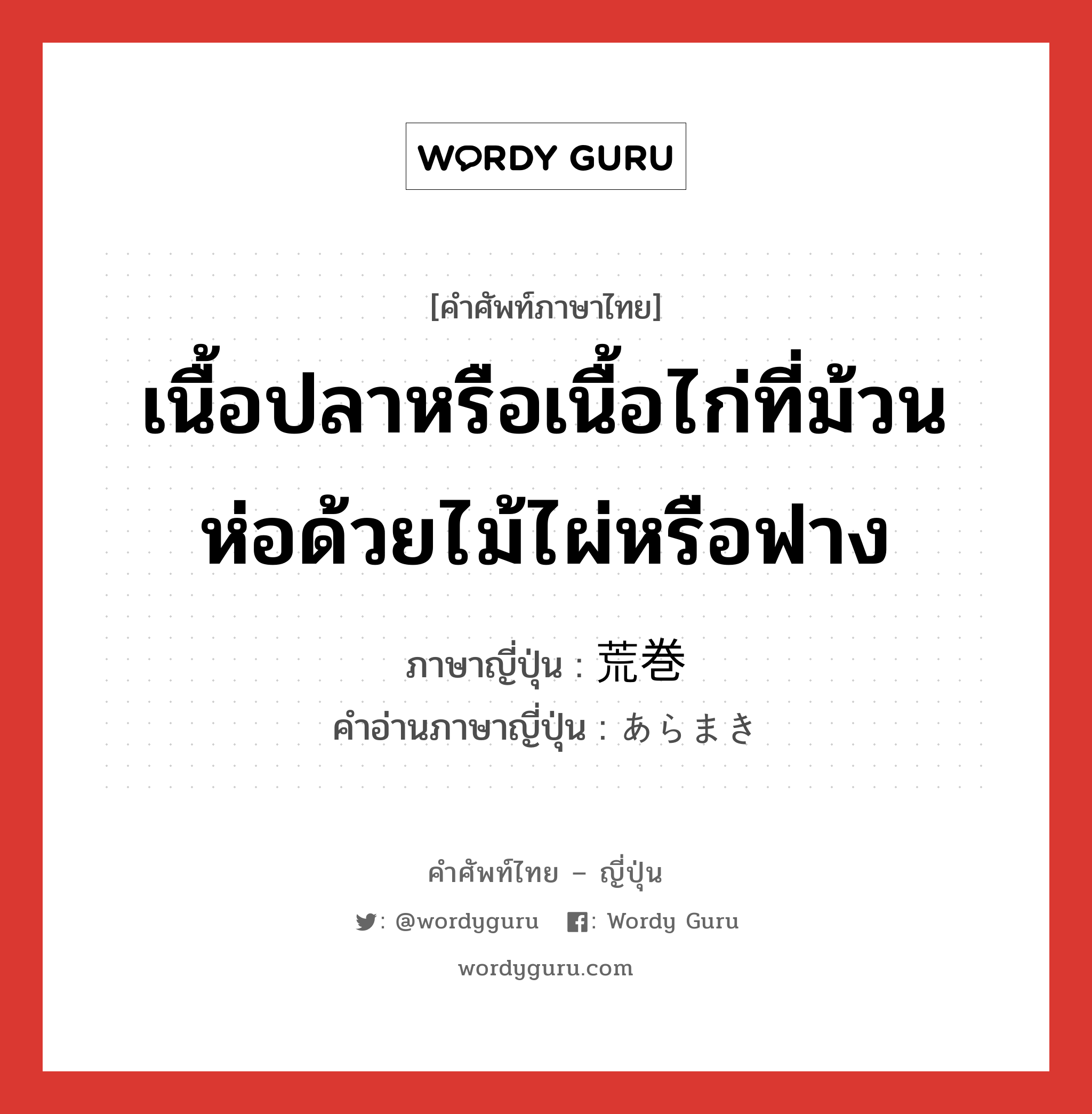 เนื้อปลาหรือเนื้อไก่ที่ม้วนห่อด้วยไม้ไผ่หรือฟาง ภาษาญี่ปุ่นคืออะไร, คำศัพท์ภาษาไทย - ญี่ปุ่น เนื้อปลาหรือเนื้อไก่ที่ม้วนห่อด้วยไม้ไผ่หรือฟาง ภาษาญี่ปุ่น 荒巻 คำอ่านภาษาญี่ปุ่น あらまき หมวด n หมวด n