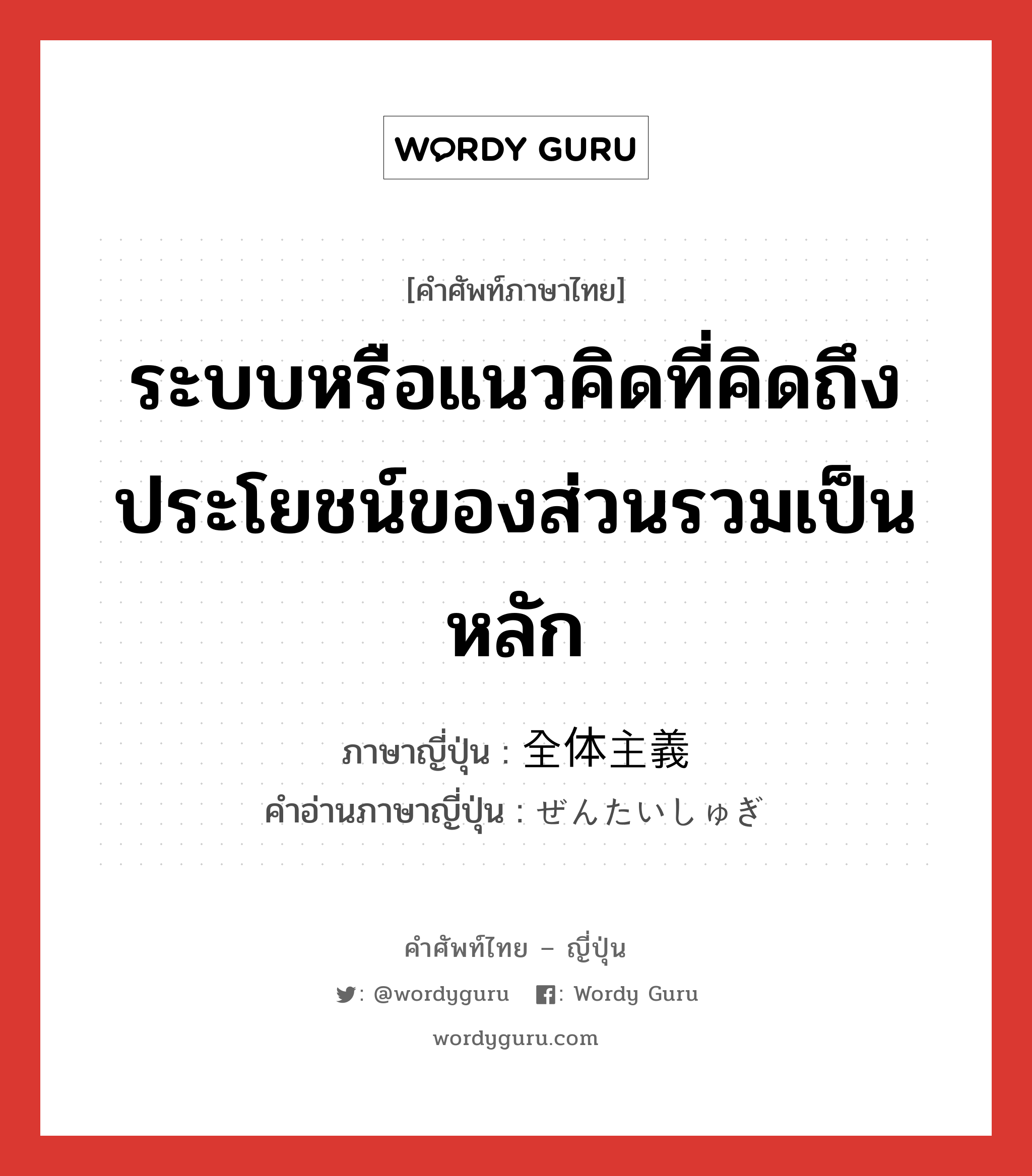 ระบบหรือแนวคิดที่คิดถึงประโยชน์ของส่วนรวมเป็นหลัก ภาษาญี่ปุ่นคืออะไร, คำศัพท์ภาษาไทย - ญี่ปุ่น ระบบหรือแนวคิดที่คิดถึงประโยชน์ของส่วนรวมเป็นหลัก ภาษาญี่ปุ่น 全体主義 คำอ่านภาษาญี่ปุ่น ぜんたいしゅぎ หมวด n หมวด n