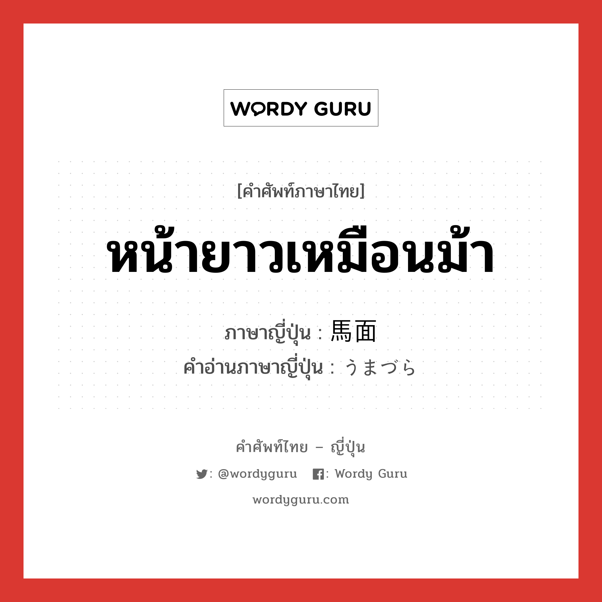 หน้ายาวเหมือนม้า ภาษาญี่ปุ่นคืออะไร, คำศัพท์ภาษาไทย - ญี่ปุ่น หน้ายาวเหมือนม้า ภาษาญี่ปุ่น 馬面 คำอ่านภาษาญี่ปุ่น うまづら หมวด n หมวด n