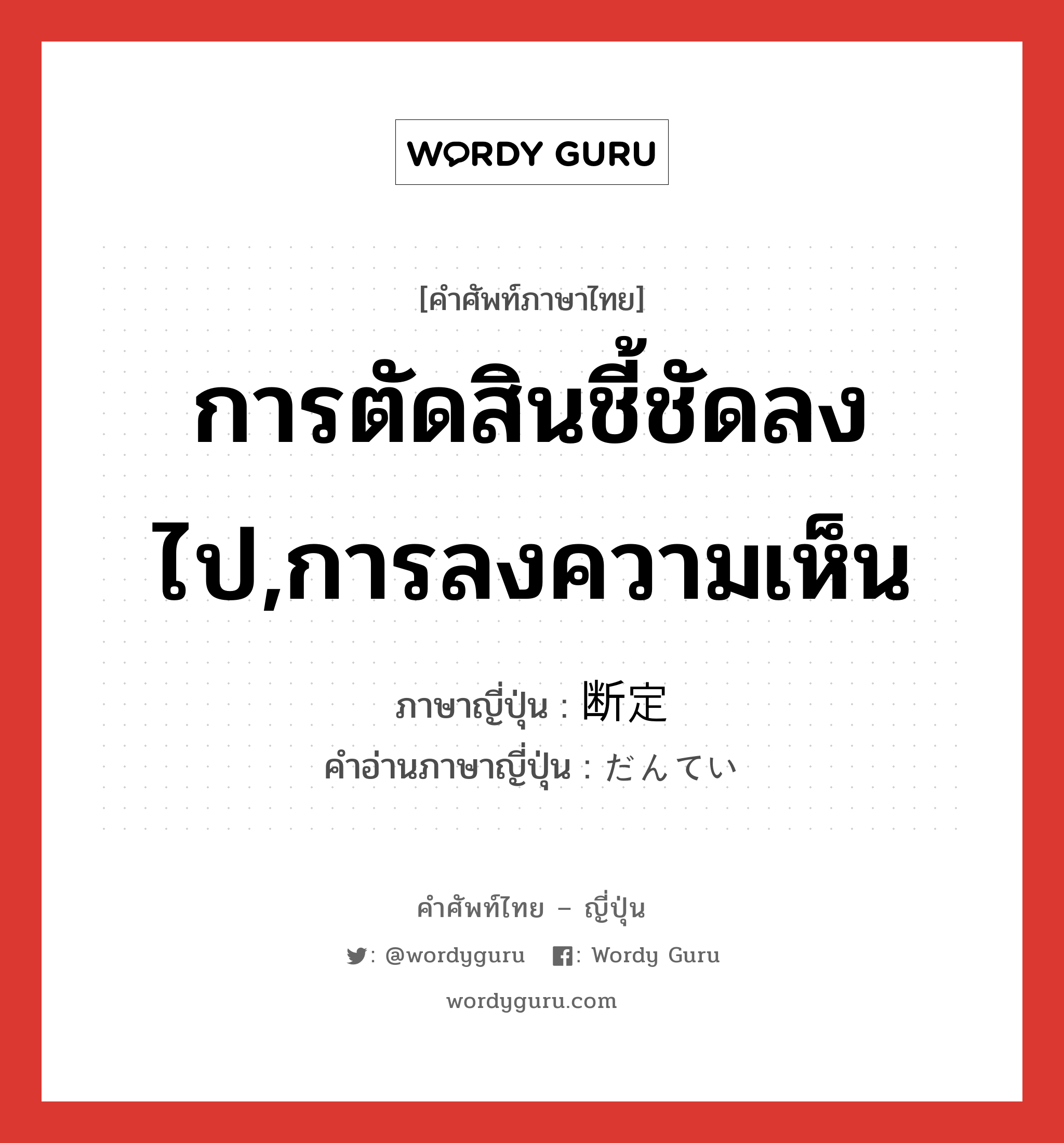 การตัดสินชี้ชัดลงไป,การลงความเห็น ภาษาญี่ปุ่นคืออะไร, คำศัพท์ภาษาไทย - ญี่ปุ่น การตัดสินชี้ชัดลงไป,การลงความเห็น ภาษาญี่ปุ่น 断定 คำอ่านภาษาญี่ปุ่น だんてい หมวด n หมวด n