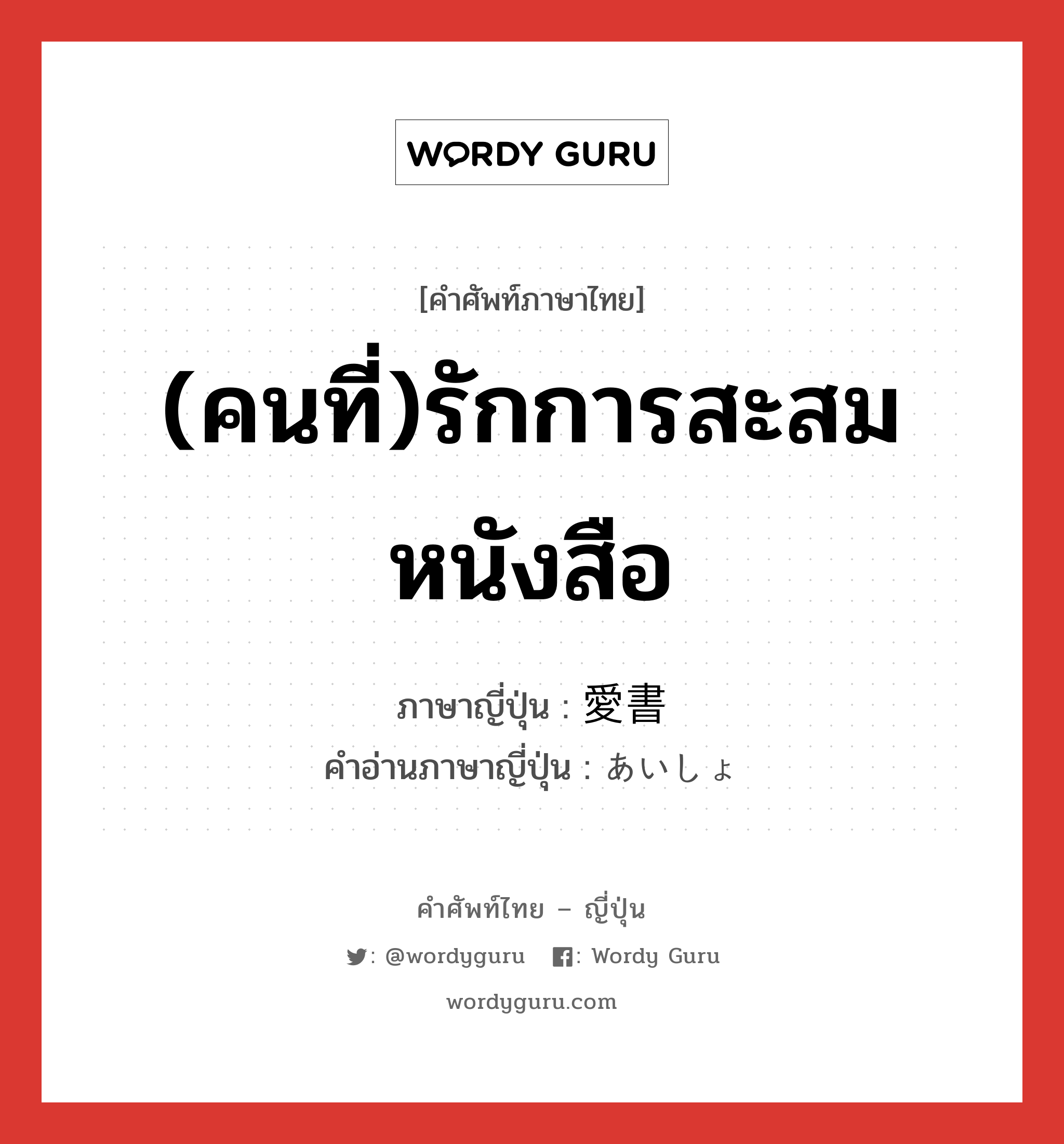 (คนที่)รักการสะสมหนังสือ ภาษาญี่ปุ่นคืออะไร, คำศัพท์ภาษาไทย - ญี่ปุ่น (คนที่)รักการสะสมหนังสือ ภาษาญี่ปุ่น 愛書 คำอ่านภาษาญี่ปุ่น あいしょ หมวด n หมวด n