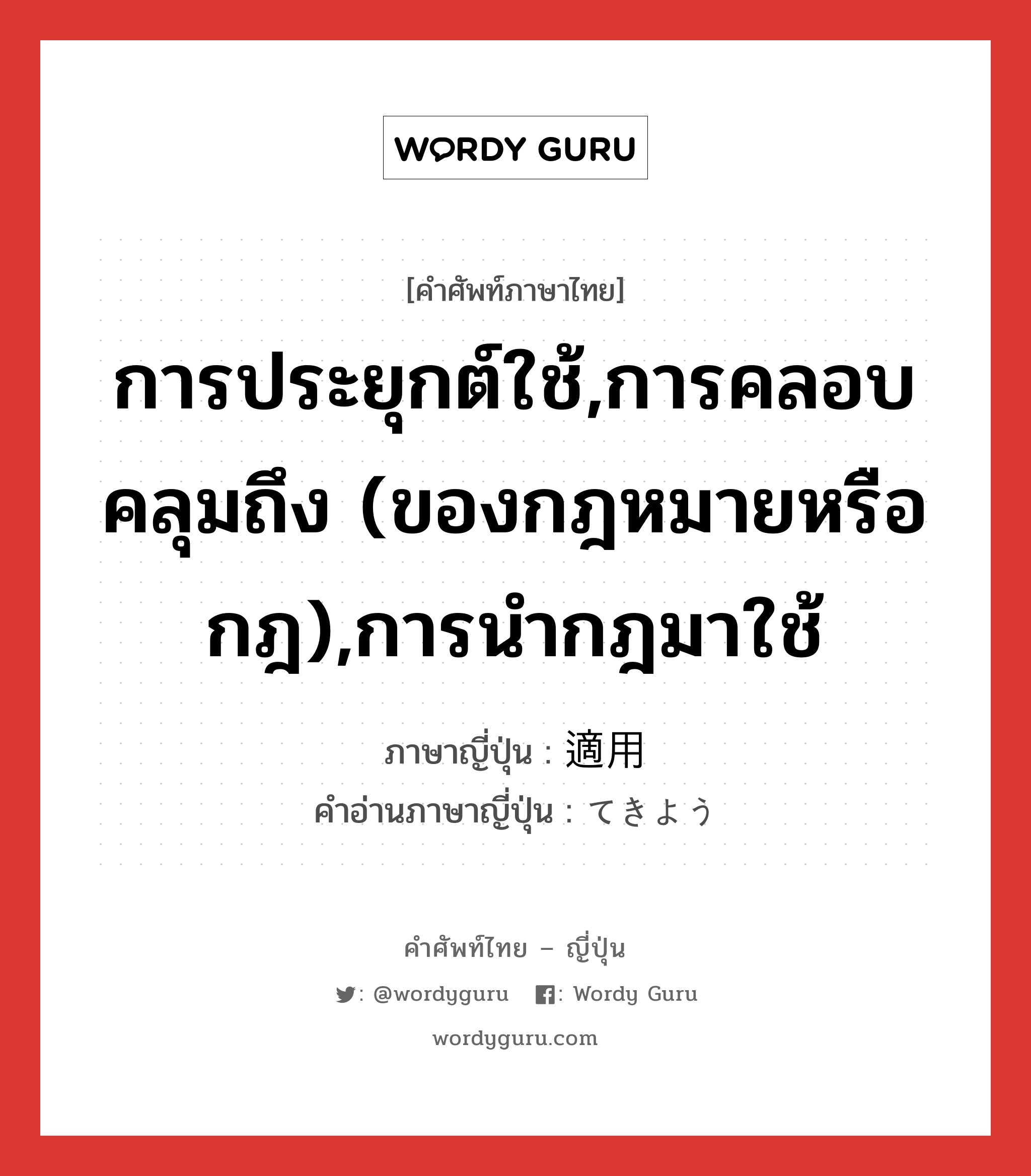 การประยุกต์ใช้,การคลอบคลุมถึง (ของกฎหมายหรือกฎ),การนำกฎมาใช้ ภาษาญี่ปุ่นคืออะไร, คำศัพท์ภาษาไทย - ญี่ปุ่น การประยุกต์ใช้,การคลอบคลุมถึง (ของกฎหมายหรือกฎ),การนำกฎมาใช้ ภาษาญี่ปุ่น 適用 คำอ่านภาษาญี่ปุ่น てきよう หมวด n หมวด n