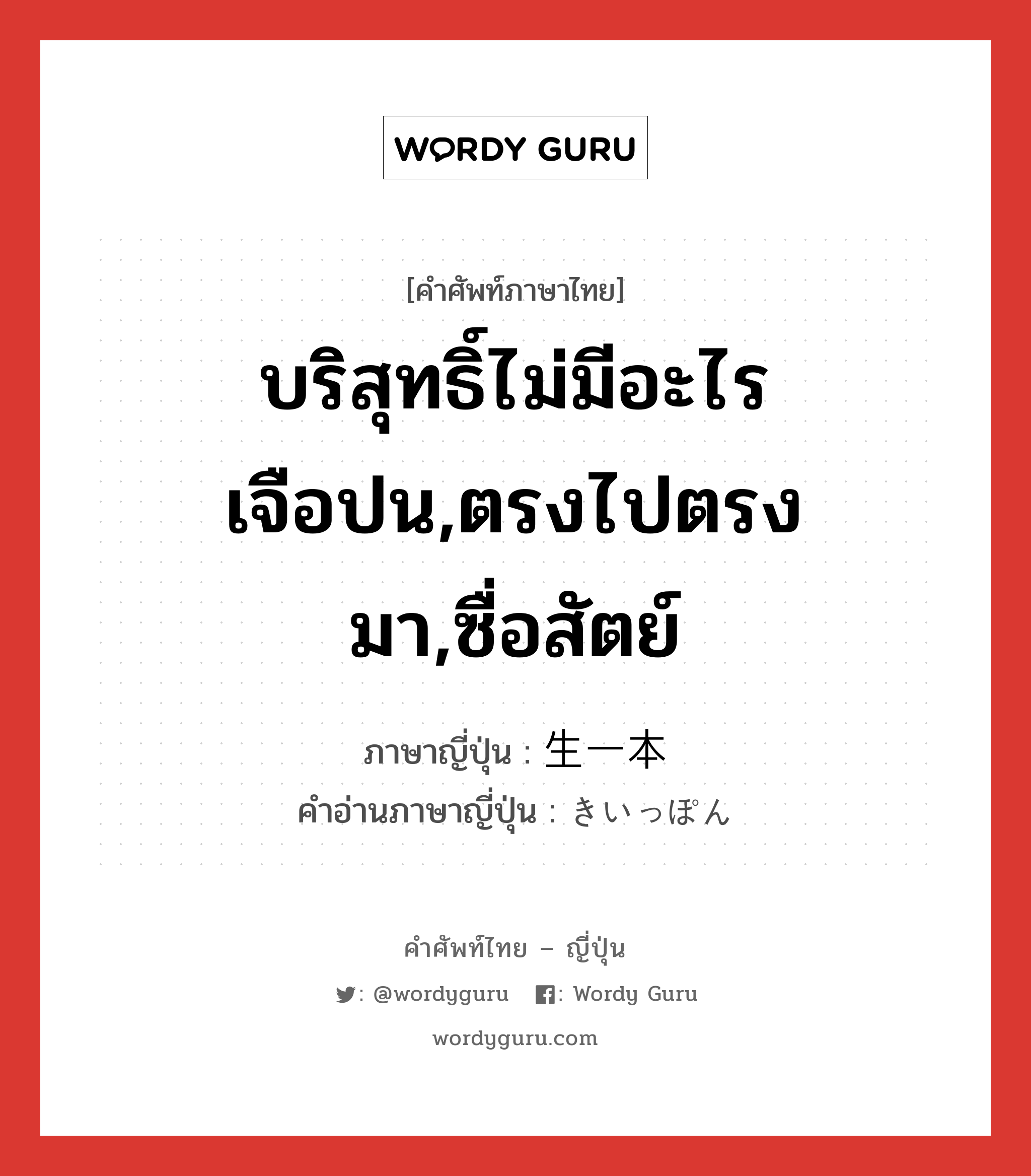 บริสุทธิ์ไม่มีอะไรเจือปน,ตรงไปตรงมา,ซื่อสัตย์ ภาษาญี่ปุ่นคืออะไร, คำศัพท์ภาษาไทย - ญี่ปุ่น บริสุทธิ์ไม่มีอะไรเจือปน,ตรงไปตรงมา,ซื่อสัตย์ ภาษาญี่ปุ่น 生一本 คำอ่านภาษาญี่ปุ่น きいっぽん หมวด adj-na หมวด adj-na