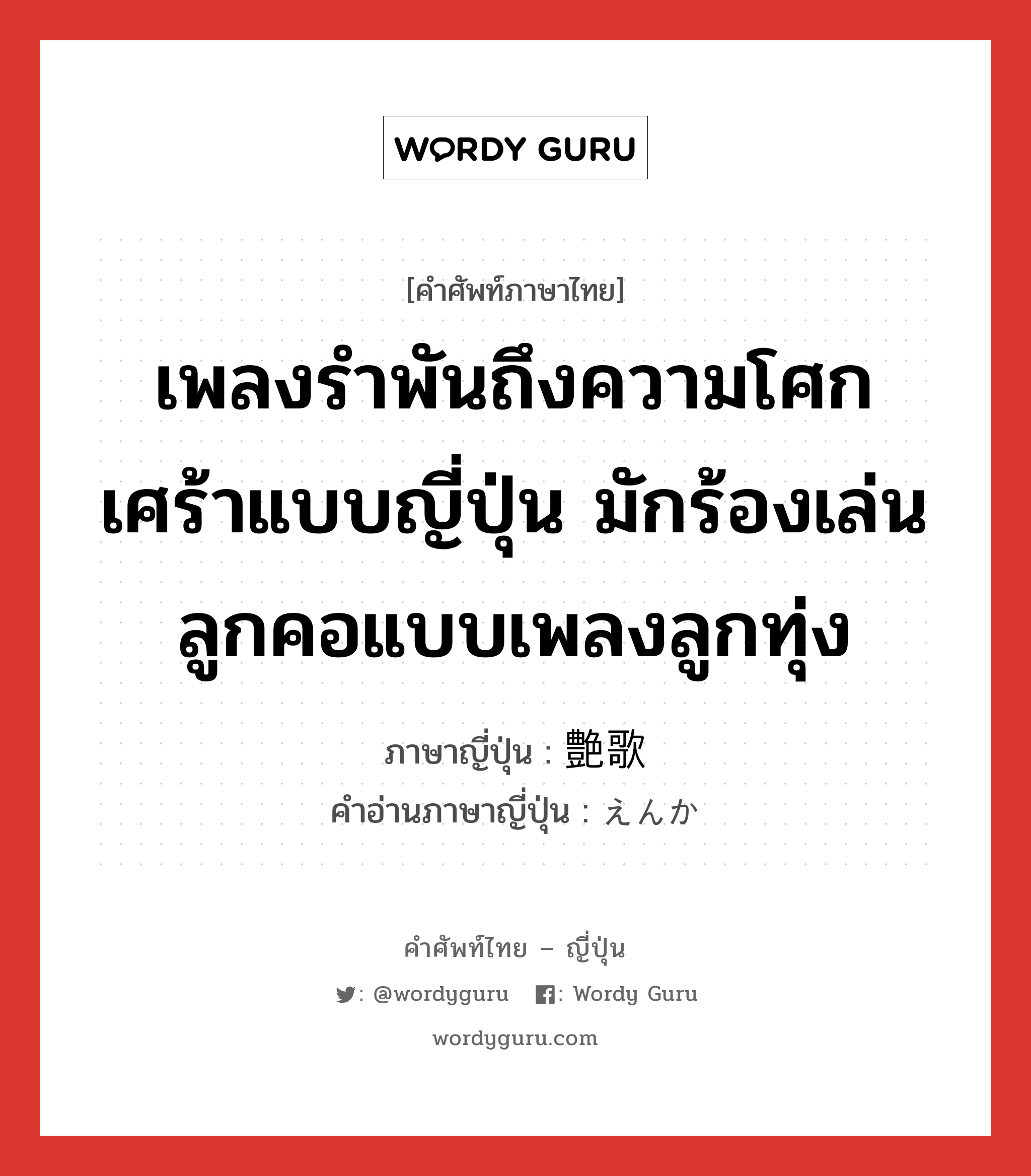 เพลงรำพันถึงความโศกเศร้าแบบญี่ปุ่น มักร้องเล่นลูกคอแบบเพลงลูกทุ่ง ภาษาญี่ปุ่นคืออะไร, คำศัพท์ภาษาไทย - ญี่ปุ่น เพลงรำพันถึงความโศกเศร้าแบบญี่ปุ่น มักร้องเล่นลูกคอแบบเพลงลูกทุ่ง ภาษาญี่ปุ่น 艶歌 คำอ่านภาษาญี่ปุ่น えんか หมวด n หมวด n