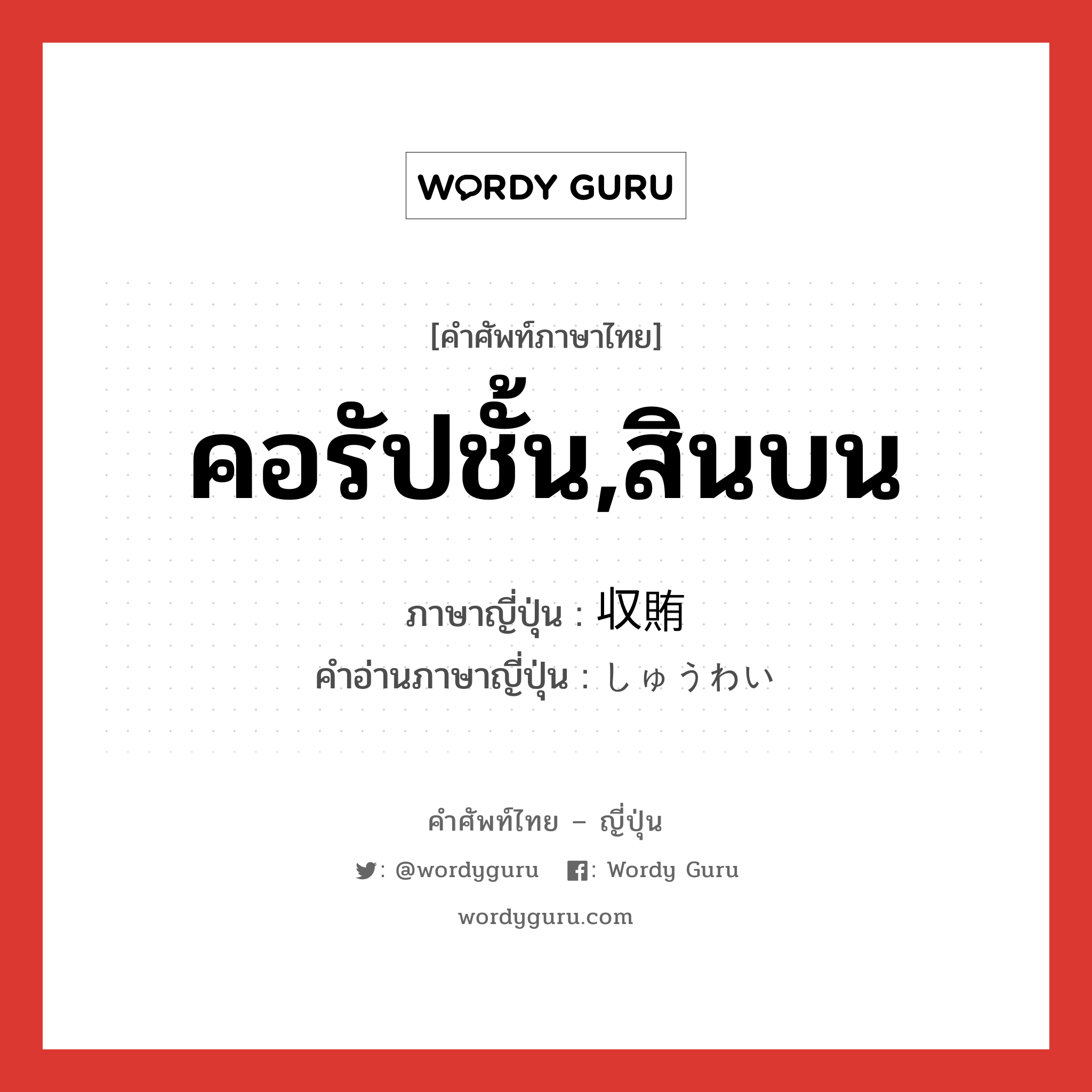 คอรัปชั้น,สินบน ภาษาญี่ปุ่นคืออะไร, คำศัพท์ภาษาไทย - ญี่ปุ่น คอรัปชั้น,สินบน ภาษาญี่ปุ่น 収賄 คำอ่านภาษาญี่ปุ่น しゅうわい หมวด n หมวด n