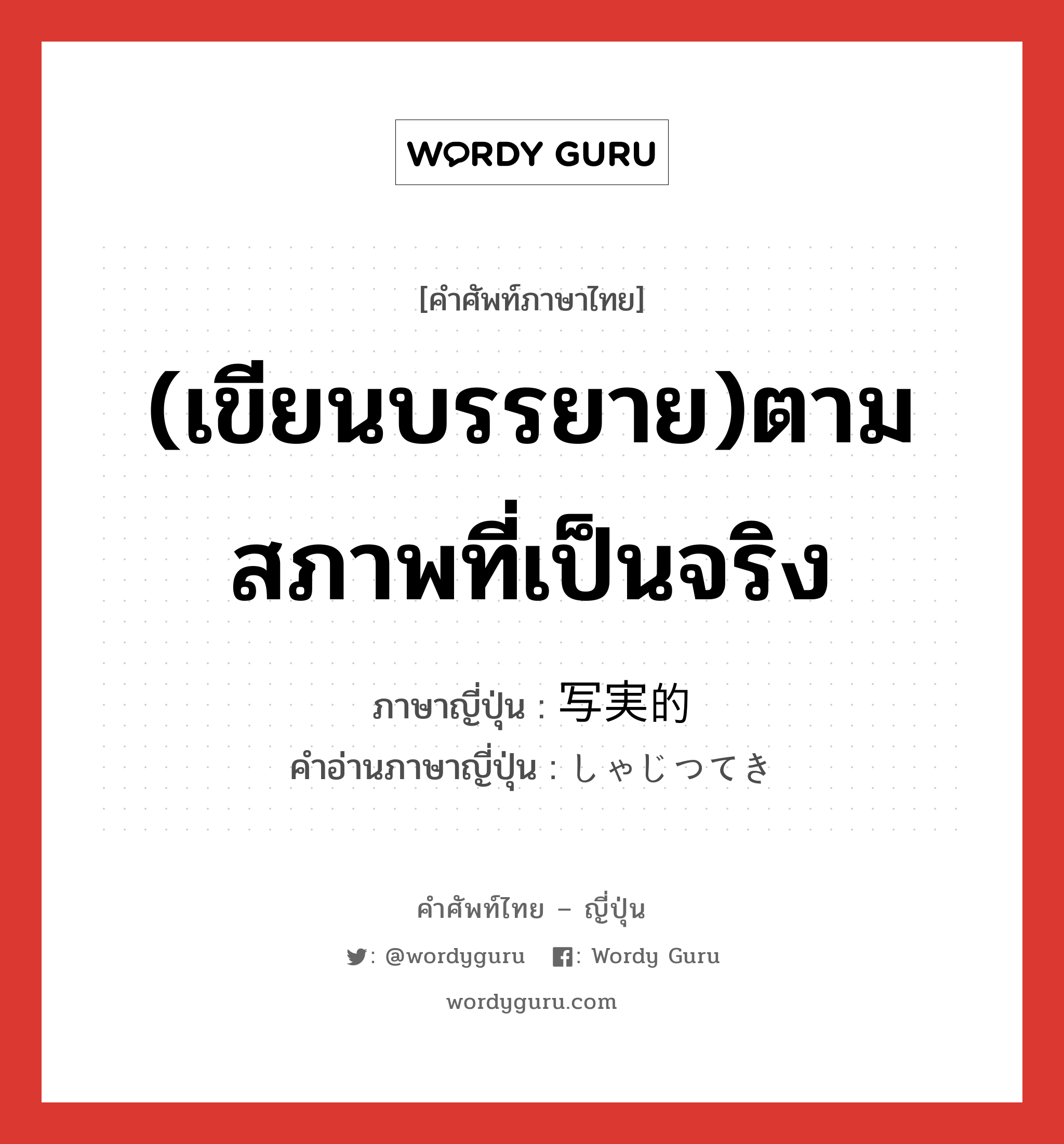 (เขียนบรรยาย)ตามสภาพที่เป็นจริง ภาษาญี่ปุ่นคืออะไร, คำศัพท์ภาษาไทย - ญี่ปุ่น (เขียนบรรยาย)ตามสภาพที่เป็นจริง ภาษาญี่ปุ่น 写実的 คำอ่านภาษาญี่ปุ่น しゃじつてき หมวด adj-na หมวด adj-na