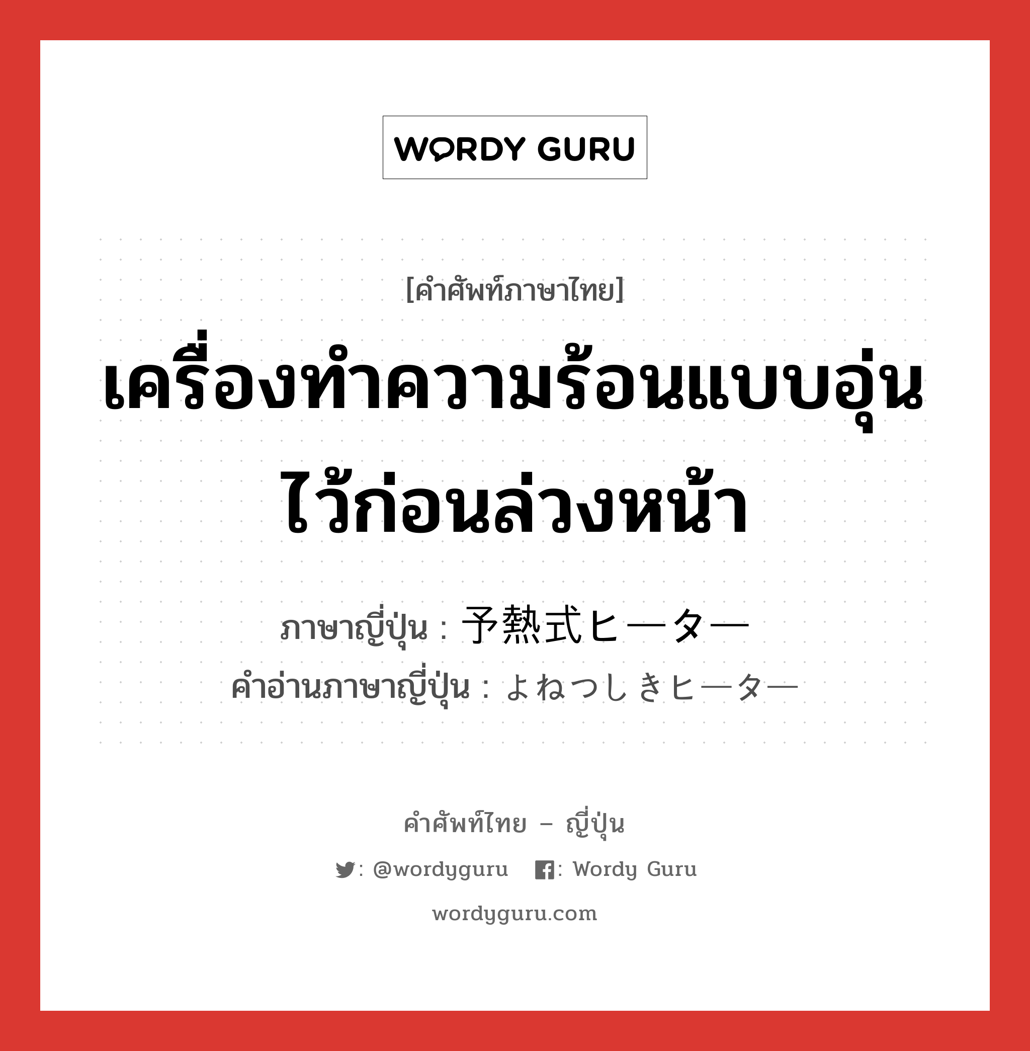 เครื่องทำความร้อนแบบอุ่นไว้ก่อนล่วงหน้า ภาษาญี่ปุ่นคืออะไร, คำศัพท์ภาษาไทย - ญี่ปุ่น เครื่องทำความร้อนแบบอุ่นไว้ก่อนล่วงหน้า ภาษาญี่ปุ่น 予熱式ヒーター คำอ่านภาษาญี่ปุ่น よねつしきヒーター หมวด n หมวด n