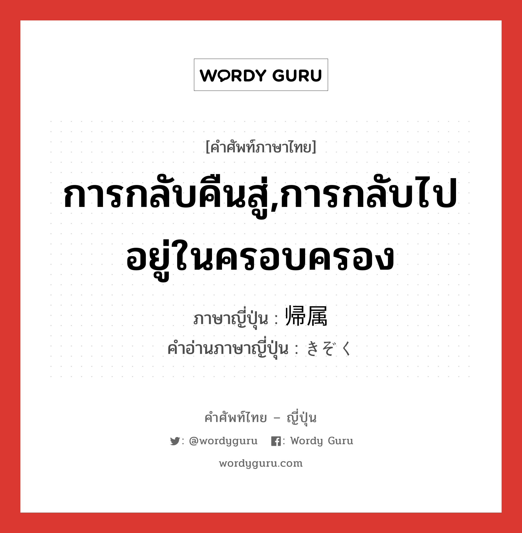 การกลับคืนสู่,การกลับไปอยู่ในครอบครอง ภาษาญี่ปุ่นคืออะไร, คำศัพท์ภาษาไทย - ญี่ปุ่น การกลับคืนสู่,การกลับไปอยู่ในครอบครอง ภาษาญี่ปุ่น 帰属 คำอ่านภาษาญี่ปุ่น きぞく หมวด n หมวด n