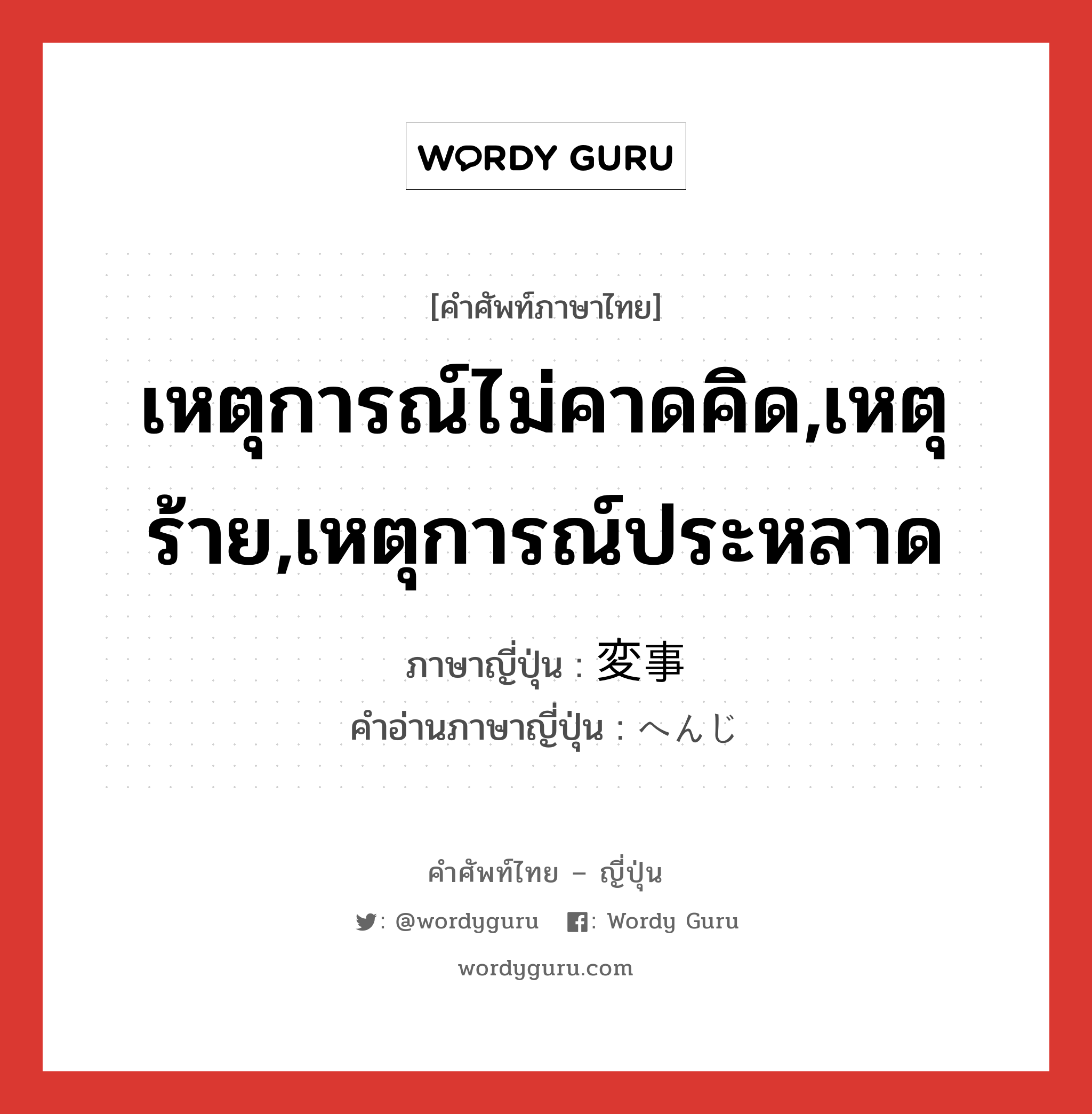 เหตุการณ์ไม่คาดคิด,เหตุร้าย,เหตุการณ์ประหลาด ภาษาญี่ปุ่นคืออะไร, คำศัพท์ภาษาไทย - ญี่ปุ่น เหตุการณ์ไม่คาดคิด,เหตุร้าย,เหตุการณ์ประหลาด ภาษาญี่ปุ่น 変事 คำอ่านภาษาญี่ปุ่น へんじ หมวด n หมวด n