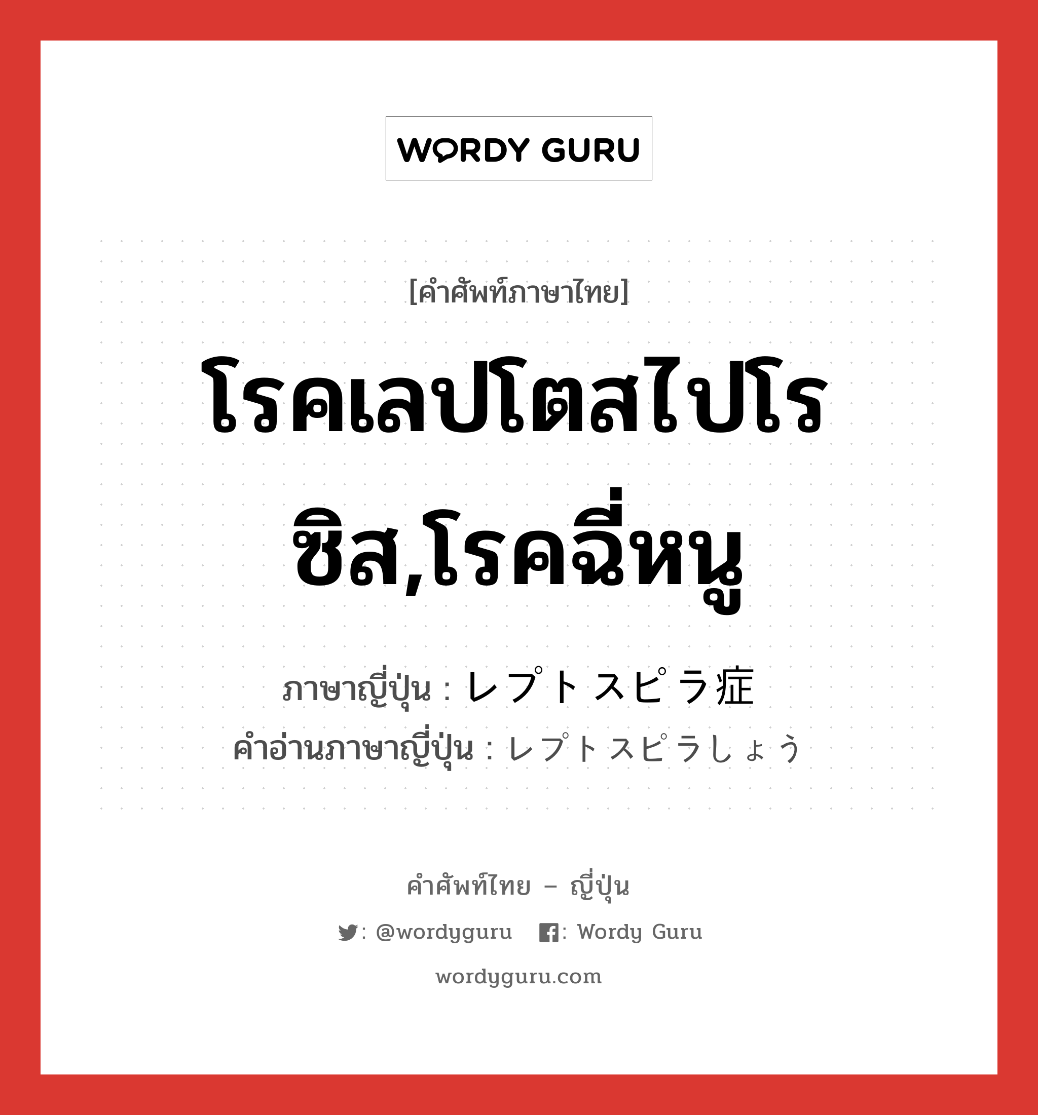 โรคเลปโตสไปโรซิส,โรคฉี่หนู ภาษาญี่ปุ่นคืออะไร, คำศัพท์ภาษาไทย - ญี่ปุ่น โรคเลปโตสไปโรซิส,โรคฉี่หนู ภาษาญี่ปุ่น レプトスピラ症 คำอ่านภาษาญี่ปุ่น レプトスピラしょう หมวด n หมวด n