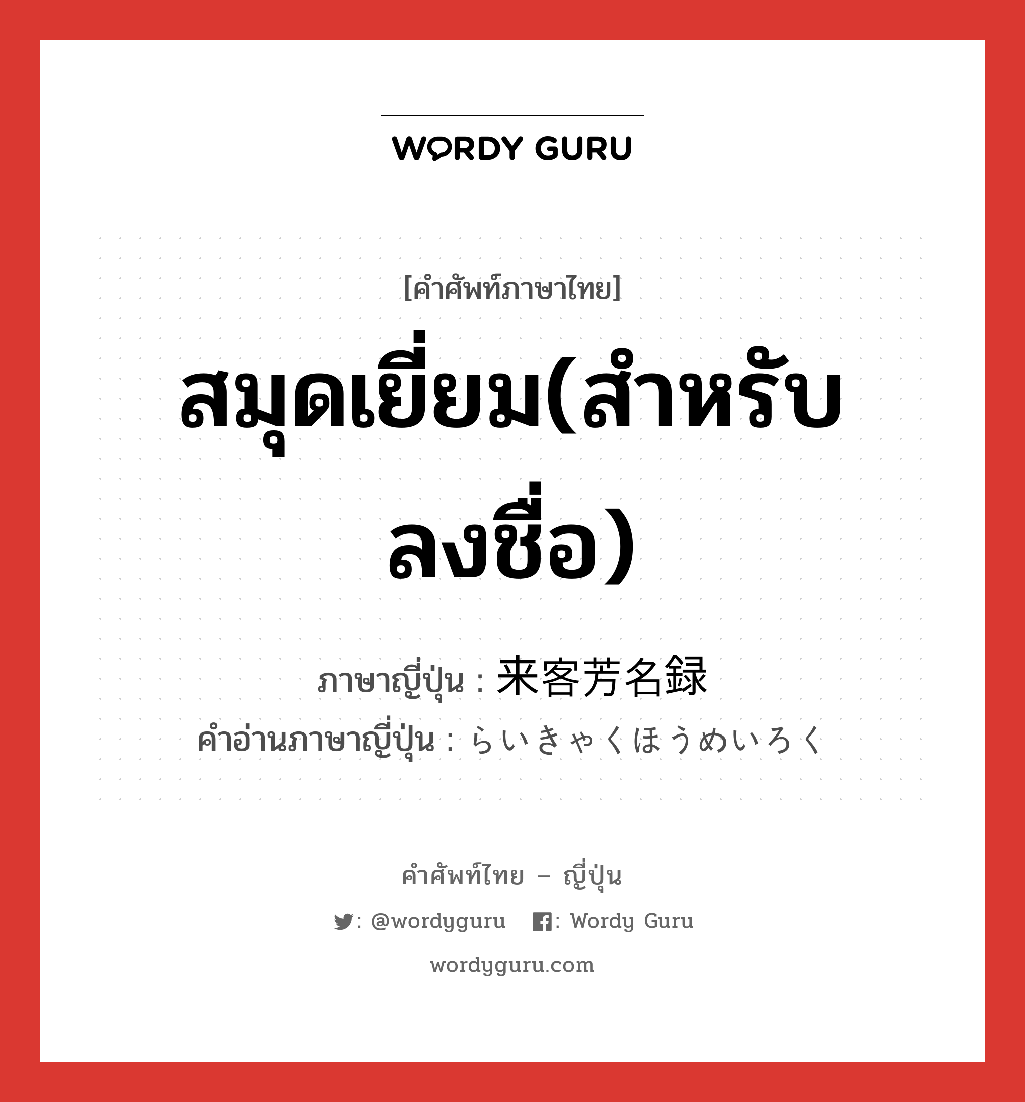 สมุดเยี่ยม(สำหรับลงชื่อ) ภาษาญี่ปุ่นคืออะไร, คำศัพท์ภาษาไทย - ญี่ปุ่น สมุดเยี่ยม(สำหรับลงชื่อ) ภาษาญี่ปุ่น 来客芳名録 คำอ่านภาษาญี่ปุ่น らいきゃくほうめいろく หมวด n หมวด n