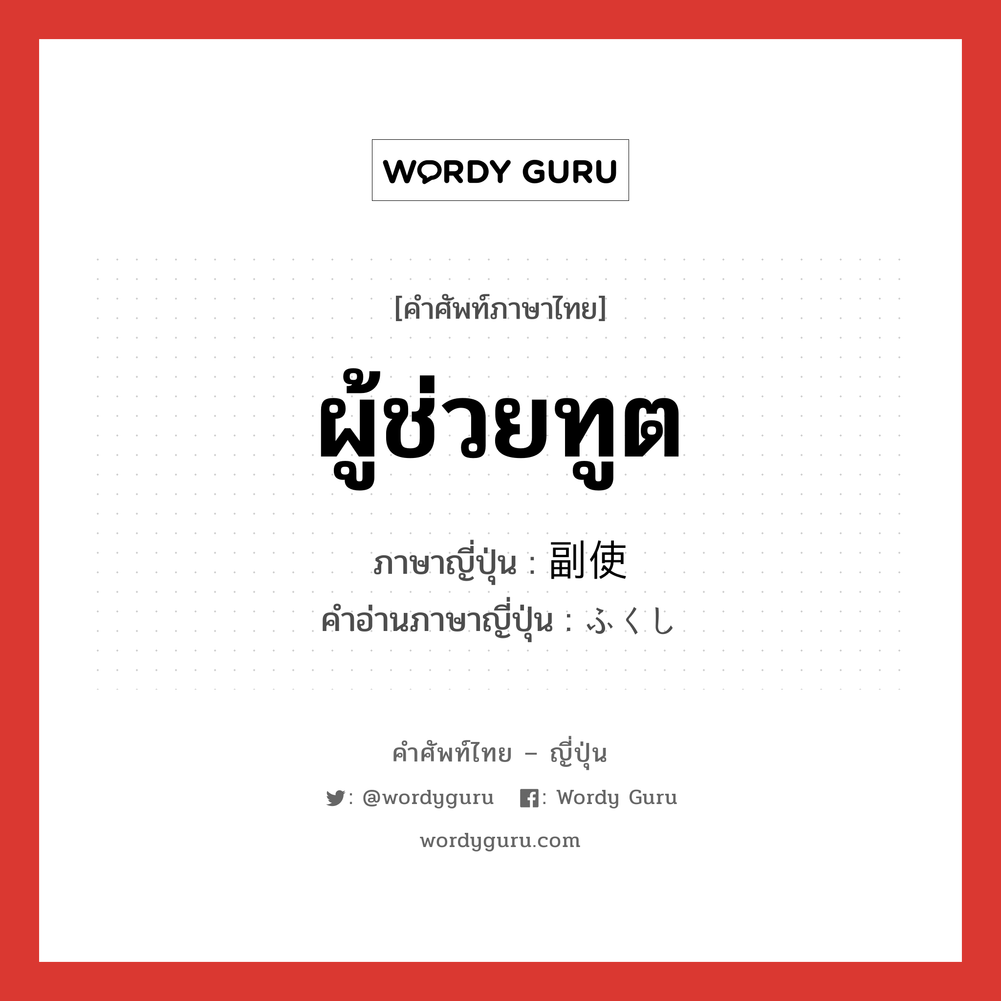 ผู้ช่วยทูต ภาษาญี่ปุ่นคืออะไร, คำศัพท์ภาษาไทย - ญี่ปุ่น ผู้ช่วยทูต ภาษาญี่ปุ่น 副使 คำอ่านภาษาญี่ปุ่น ふくし หมวด n หมวด n