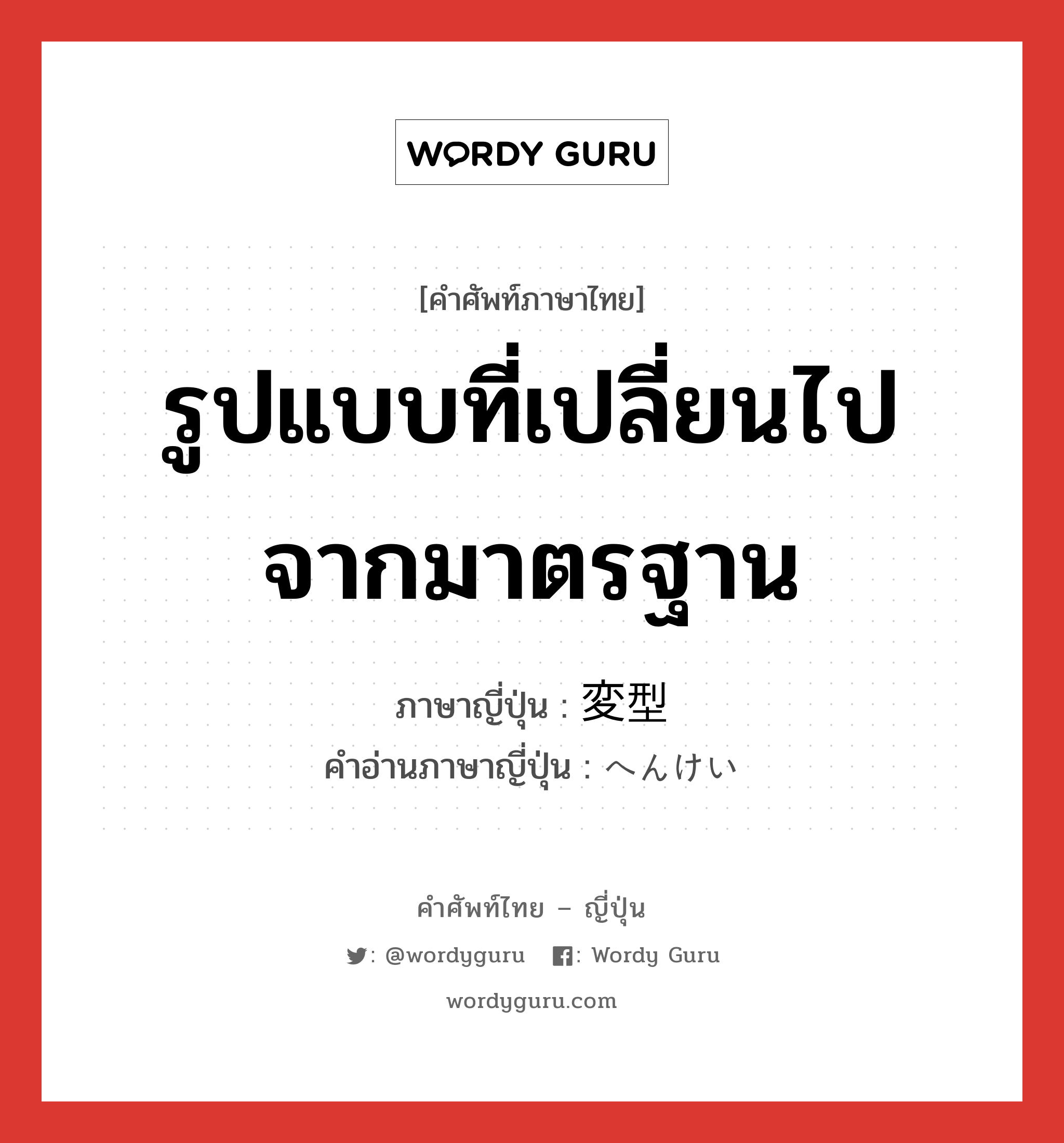 รูปแบบที่เปลี่ยนไปจากมาตรฐาน ภาษาญี่ปุ่นคืออะไร, คำศัพท์ภาษาไทย - ญี่ปุ่น รูปแบบที่เปลี่ยนไปจากมาตรฐาน ภาษาญี่ปุ่น 変型 คำอ่านภาษาญี่ปุ่น へんけい หมวด n หมวด n