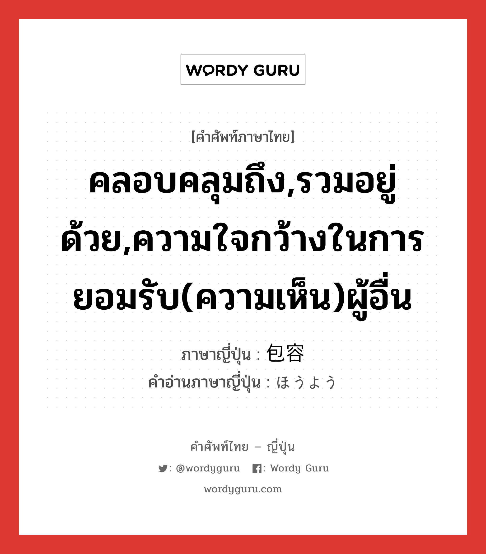 คลอบคลุมถึง,รวมอยู่ด้วย,ความใจกว้างในการยอมรับ(ความเห็น)ผู้อื่น ภาษาญี่ปุ่นคืออะไร, คำศัพท์ภาษาไทย - ญี่ปุ่น คลอบคลุมถึง,รวมอยู่ด้วย,ความใจกว้างในการยอมรับ(ความเห็น)ผู้อื่น ภาษาญี่ปุ่น 包容 คำอ่านภาษาญี่ปุ่น ほうよう หมวด n หมวด n