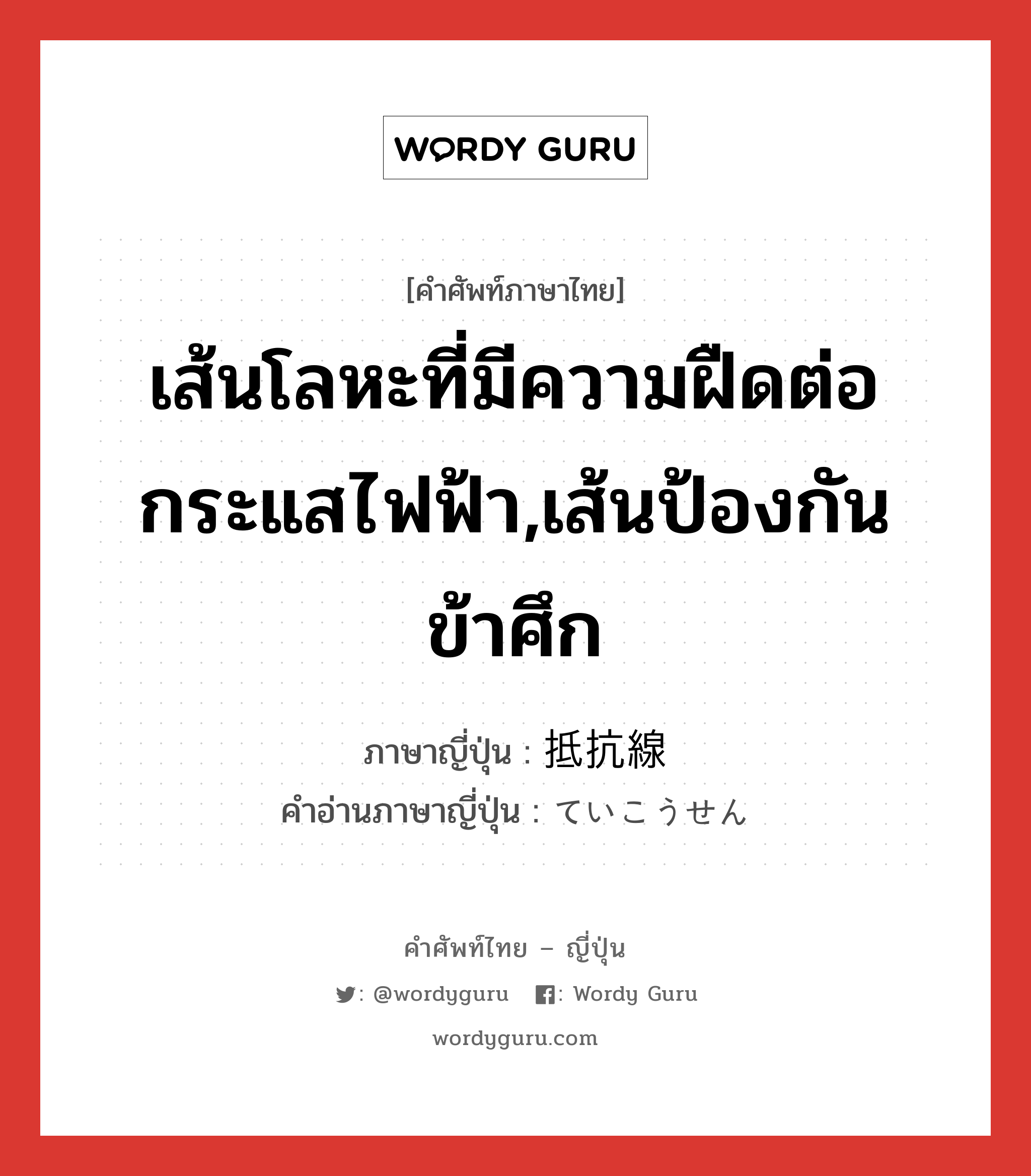 เส้นโลหะที่มีความฝืดต่อกระแสไฟฟ้า,เส้นป้องกันข้าศึก ภาษาญี่ปุ่นคืออะไร, คำศัพท์ภาษาไทย - ญี่ปุ่น เส้นโลหะที่มีความฝืดต่อกระแสไฟฟ้า,เส้นป้องกันข้าศึก ภาษาญี่ปุ่น 抵抗線 คำอ่านภาษาญี่ปุ่น ていこうせん หมวด n หมวด n