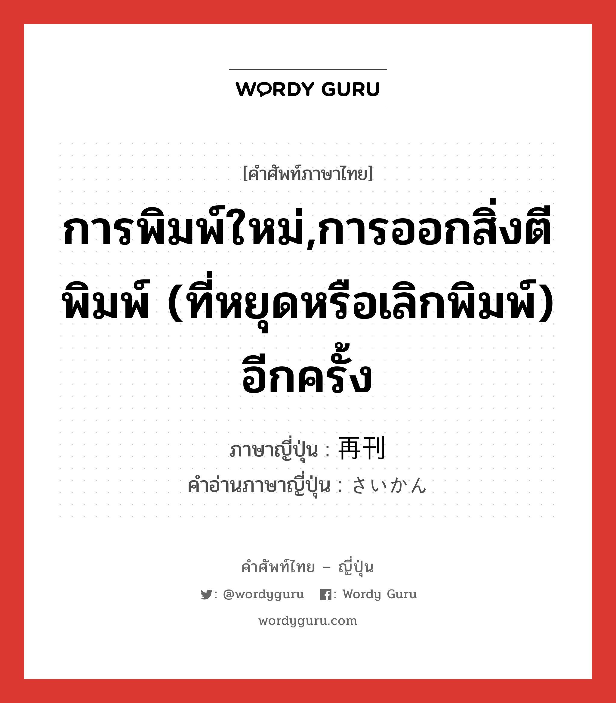 การพิมพ์ใหม่,การออกสิ่งตีพิมพ์ (ที่หยุดหรือเลิกพิมพ์) อีกครั้ง ภาษาญี่ปุ่นคืออะไร, คำศัพท์ภาษาไทย - ญี่ปุ่น การพิมพ์ใหม่,การออกสิ่งตีพิมพ์ (ที่หยุดหรือเลิกพิมพ์) อีกครั้ง ภาษาญี่ปุ่น 再刊 คำอ่านภาษาญี่ปุ่น さいかん หมวด n หมวด n