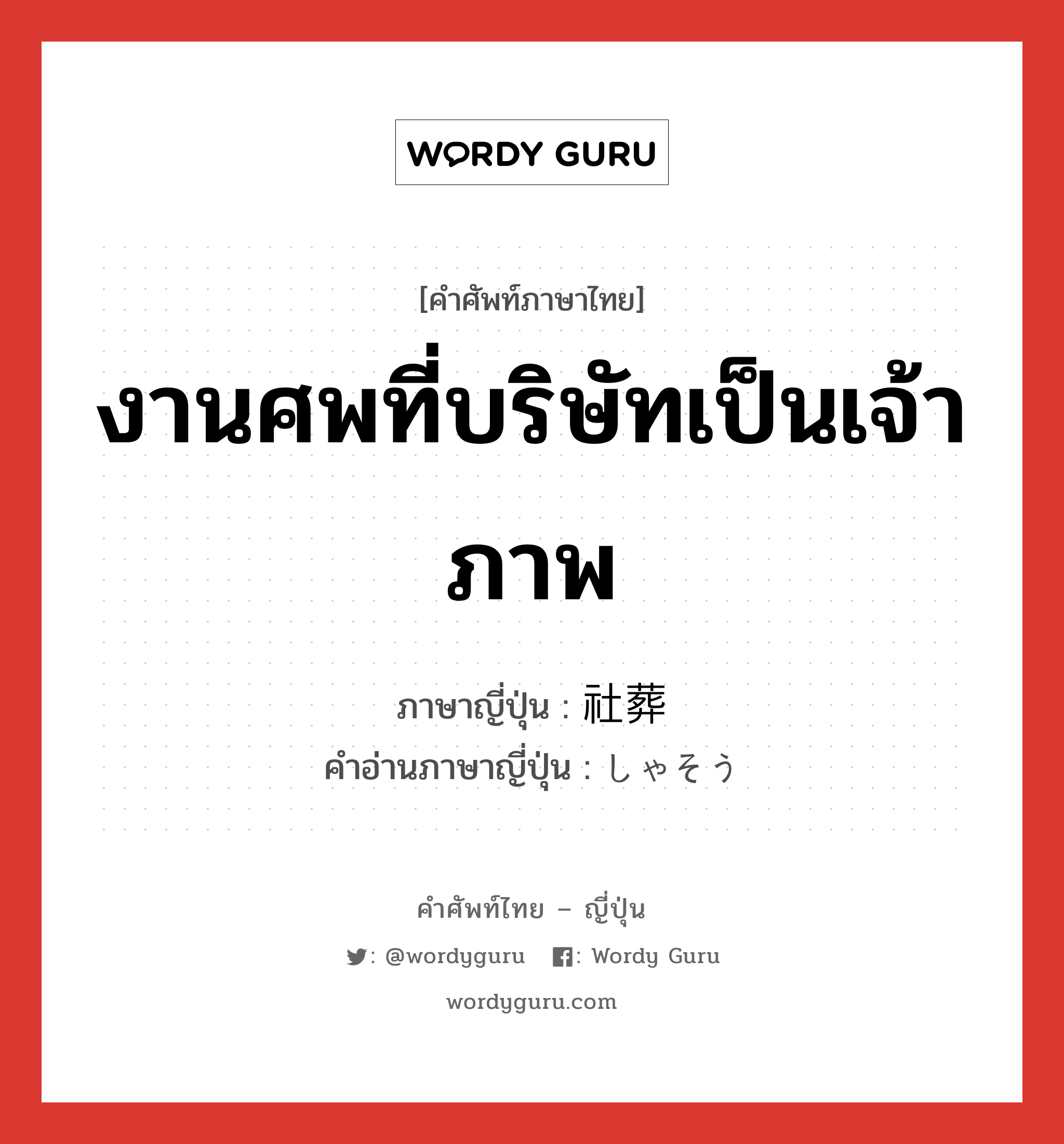 งานศพที่บริษัทเป็นเจ้าภาพ ภาษาญี่ปุ่นคืออะไร, คำศัพท์ภาษาไทย - ญี่ปุ่น งานศพที่บริษัทเป็นเจ้าภาพ ภาษาญี่ปุ่น 社葬 คำอ่านภาษาญี่ปุ่น しゃそう หมวด n หมวด n