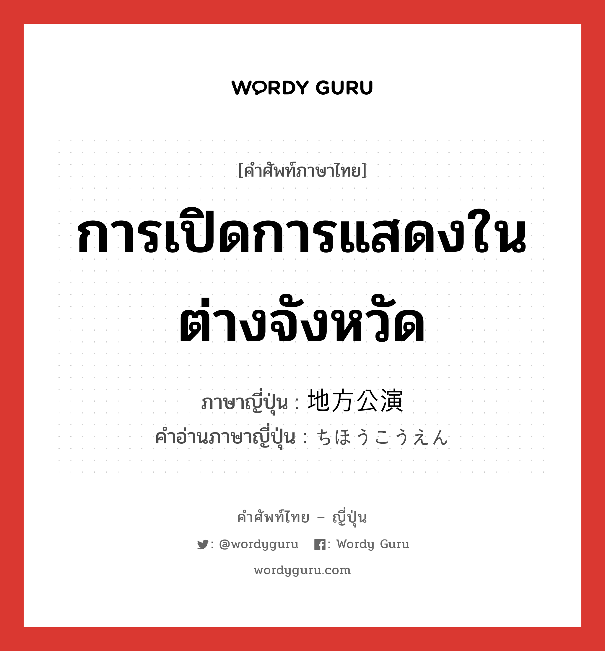 การเปิดการแสดงในต่างจังหวัด ภาษาญี่ปุ่นคืออะไร, คำศัพท์ภาษาไทย - ญี่ปุ่น การเปิดการแสดงในต่างจังหวัด ภาษาญี่ปุ่น 地方公演 คำอ่านภาษาญี่ปุ่น ちほうこうえん หมวด n หมวด n