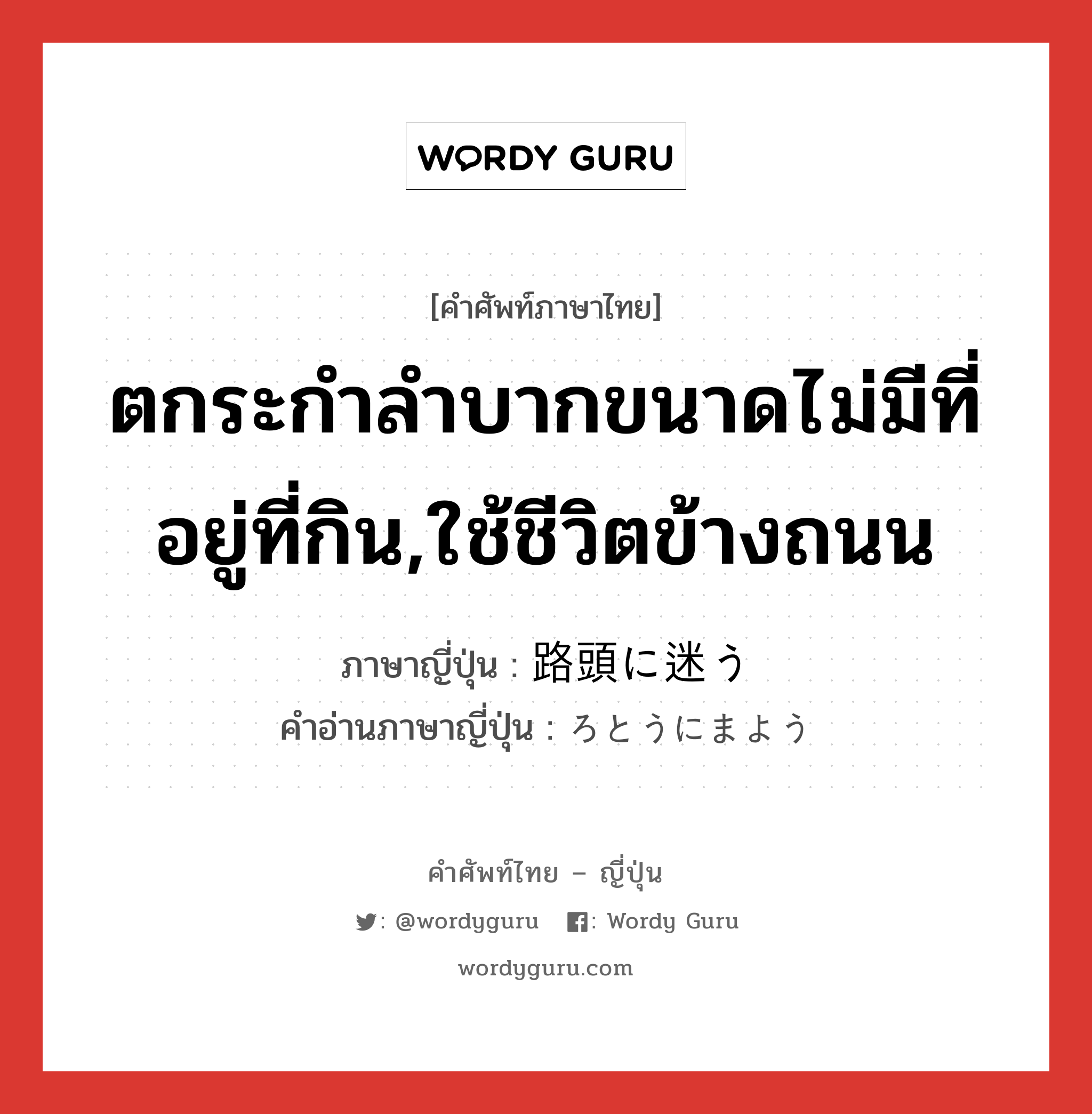 ตกระกำลำบากขนาดไม่มีที่อยู่ที่กิน,ใช้ชีวิตข้างถนน ภาษาญี่ปุ่นคืออะไร, คำศัพท์ภาษาไทย - ญี่ปุ่น ตกระกำลำบากขนาดไม่มีที่อยู่ที่กิน,ใช้ชีวิตข้างถนน ภาษาญี่ปุ่น 路頭に迷う คำอ่านภาษาญี่ปุ่น ろとうにまよう หมวด exp หมวด exp