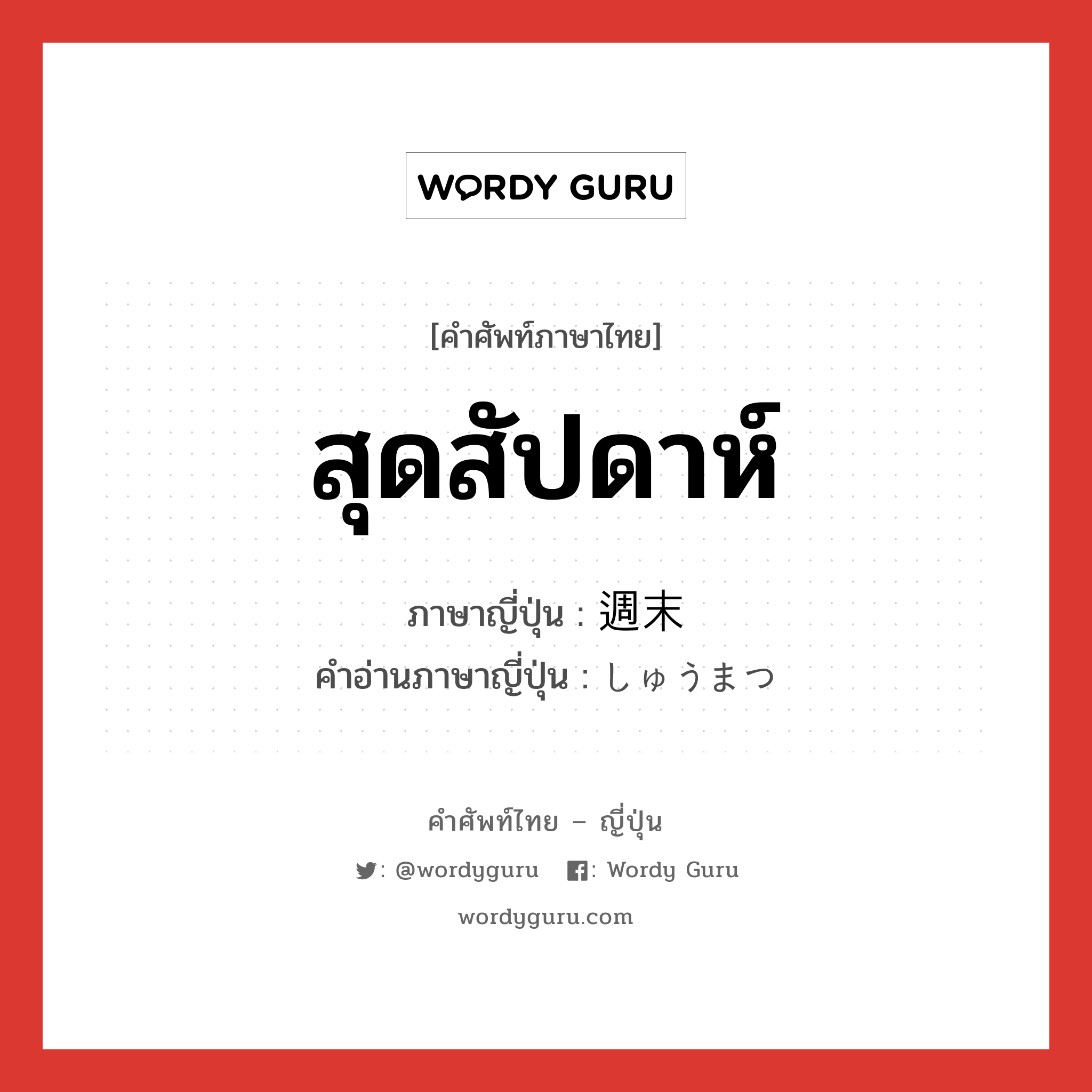 สุดสัปดาห์ ภาษาญี่ปุ่นคืออะไร, คำศัพท์ภาษาไทย - ญี่ปุ่น สุดสัปดาห์ ภาษาญี่ปุ่น 週末 คำอ่านภาษาญี่ปุ่น しゅうまつ หมวด n-adv หมวด n-adv