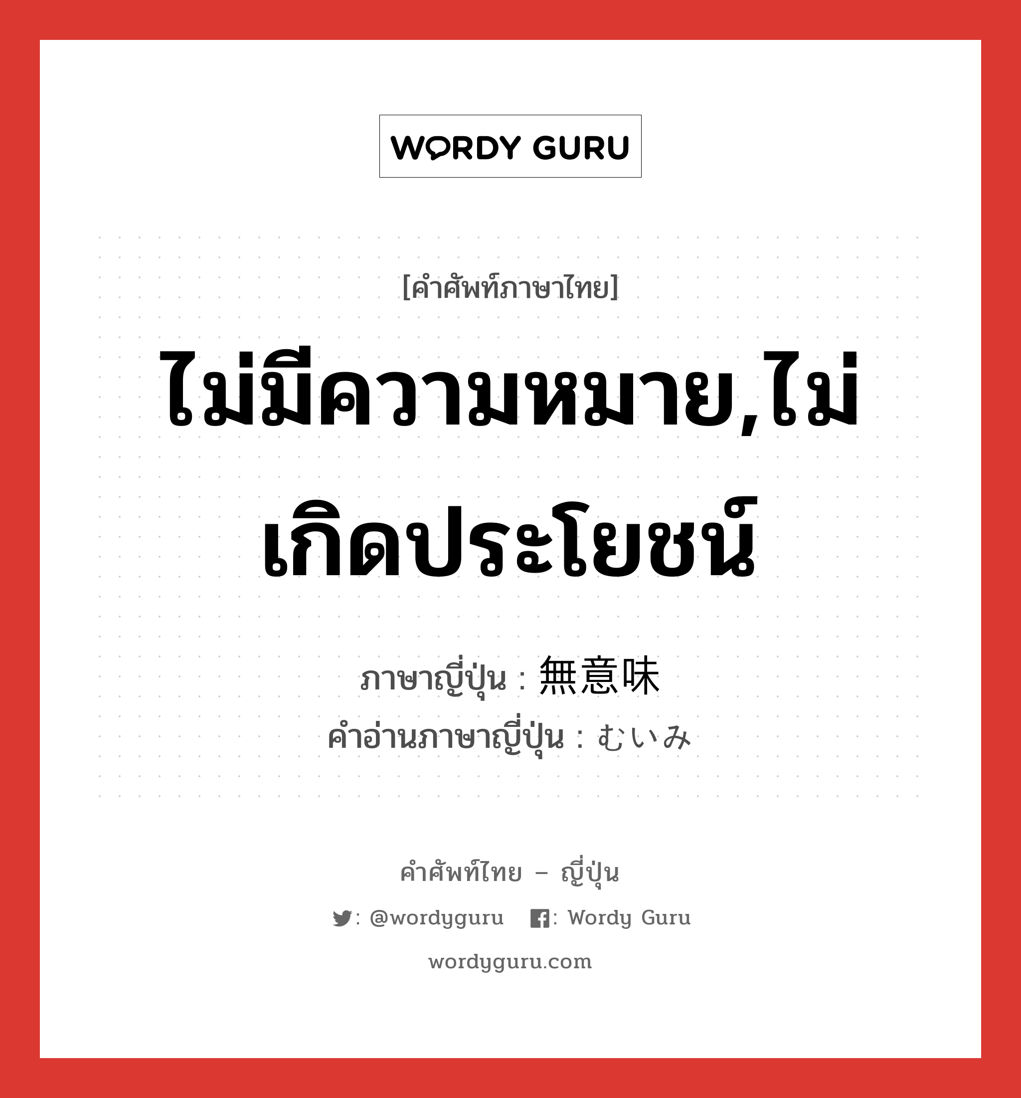 ไม่มีความหมาย,ไม่เกิดประโยชน์ ภาษาญี่ปุ่นคืออะไร, คำศัพท์ภาษาไทย - ญี่ปุ่น ไม่มีความหมาย,ไม่เกิดประโยชน์ ภาษาญี่ปุ่น 無意味 คำอ่านภาษาญี่ปุ่น むいみ หมวด adj-na หมวด adj-na